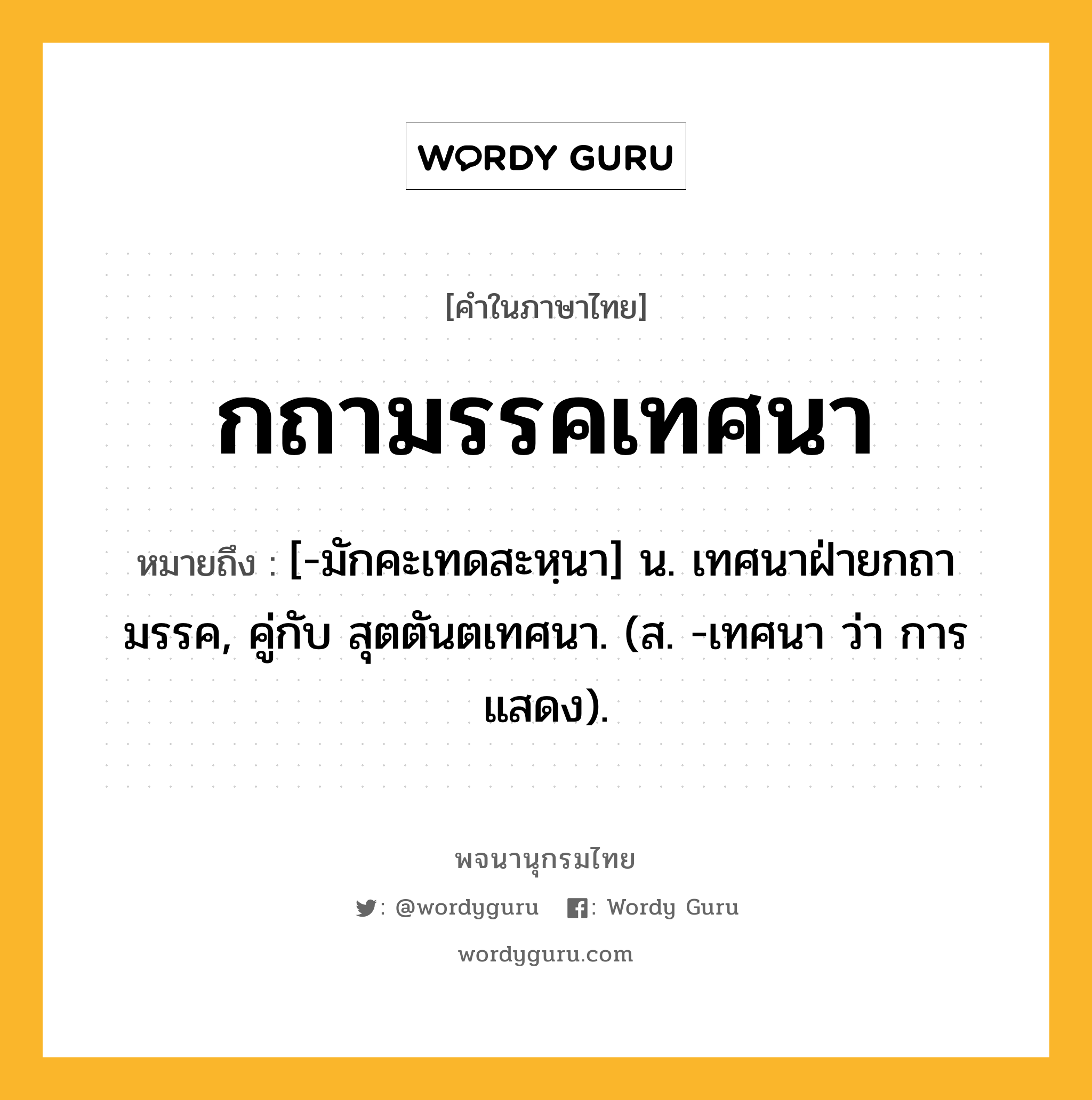 กถามรรคเทศนา หมายถึงอะไร?, คำในภาษาไทย กถามรรคเทศนา หมายถึง [-มักคะเทดสะหฺนา] น. เทศนาฝ่ายกถามรรค, คู่กับ สุตตันตเทศนา. (ส. -เทศนา ว่า การแสดง).