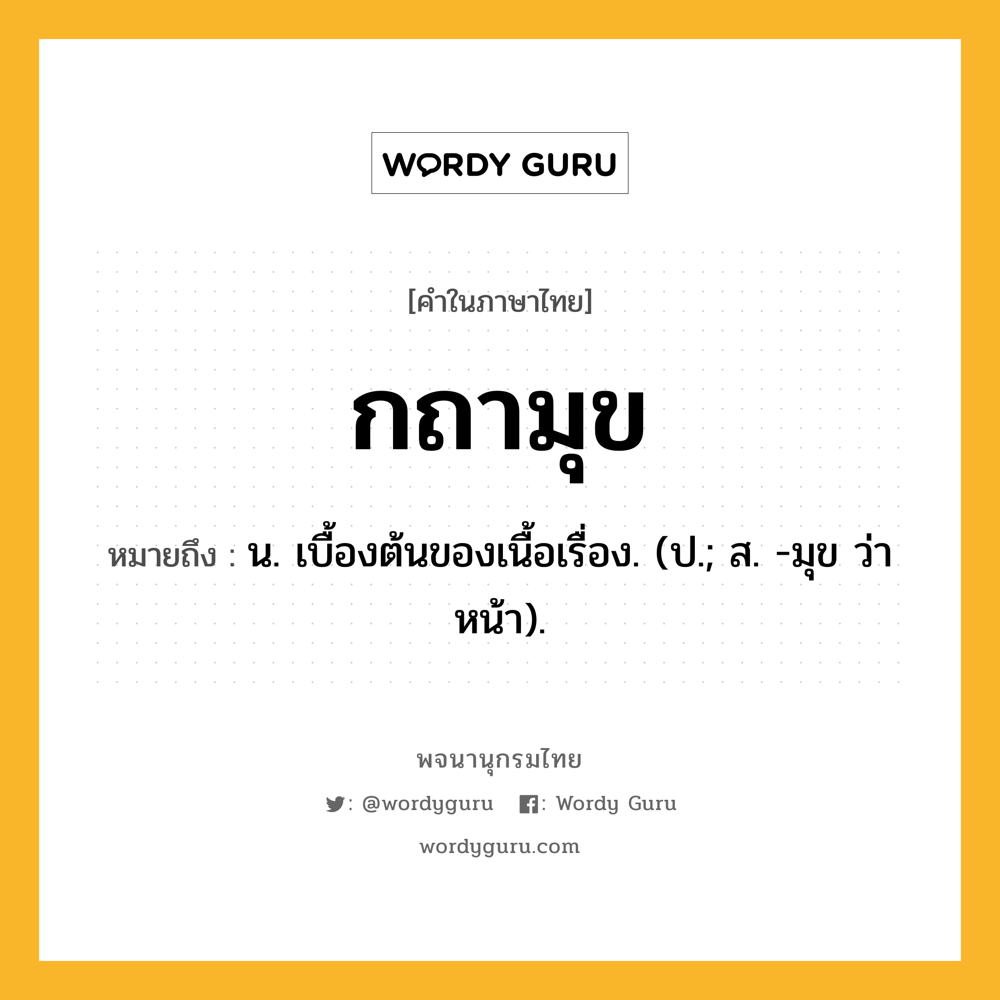 กถามุข หมายถึงอะไร?, คำในภาษาไทย กถามุข หมายถึง น. เบื้องต้นของเนื้อเรื่อง. (ป.; ส. -มุข ว่า หน้า).