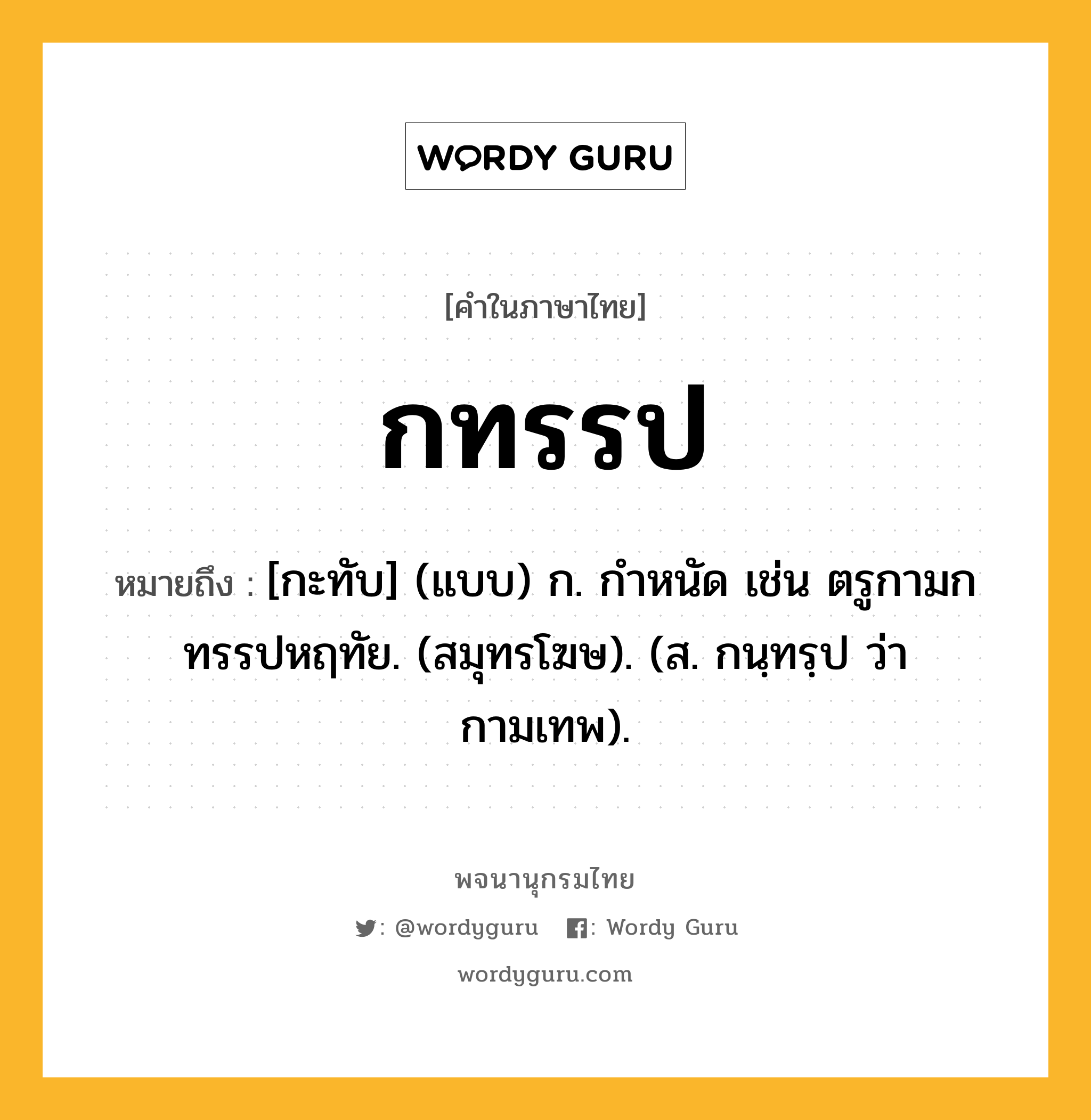 กทรรป ความหมาย หมายถึงอะไร?, คำในภาษาไทย กทรรป หมายถึง [กะทับ] (แบบ) ก. กําหนัด เช่น ตรูกามกทรรปหฤทัย. (สมุทรโฆษ). (ส. กนฺทรฺป ว่า กามเทพ).