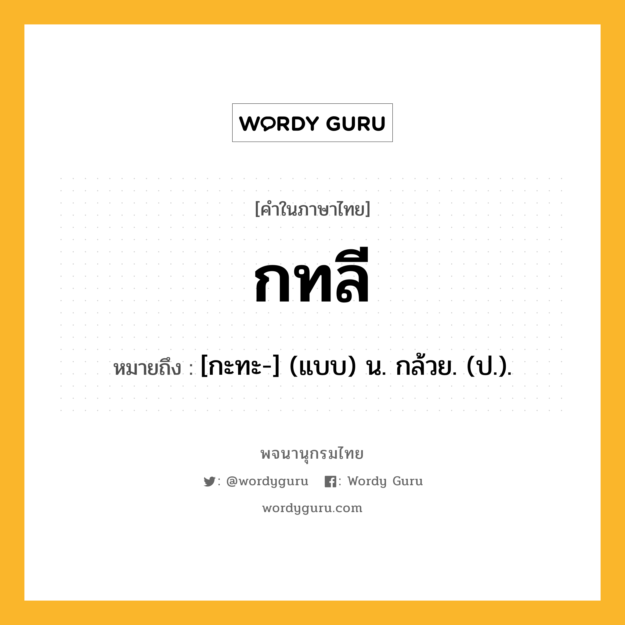 กทลี หมายถึงอะไร?, คำในภาษาไทย กทลี หมายถึง [กะทะ-] (แบบ) น. กล้วย. (ป.).