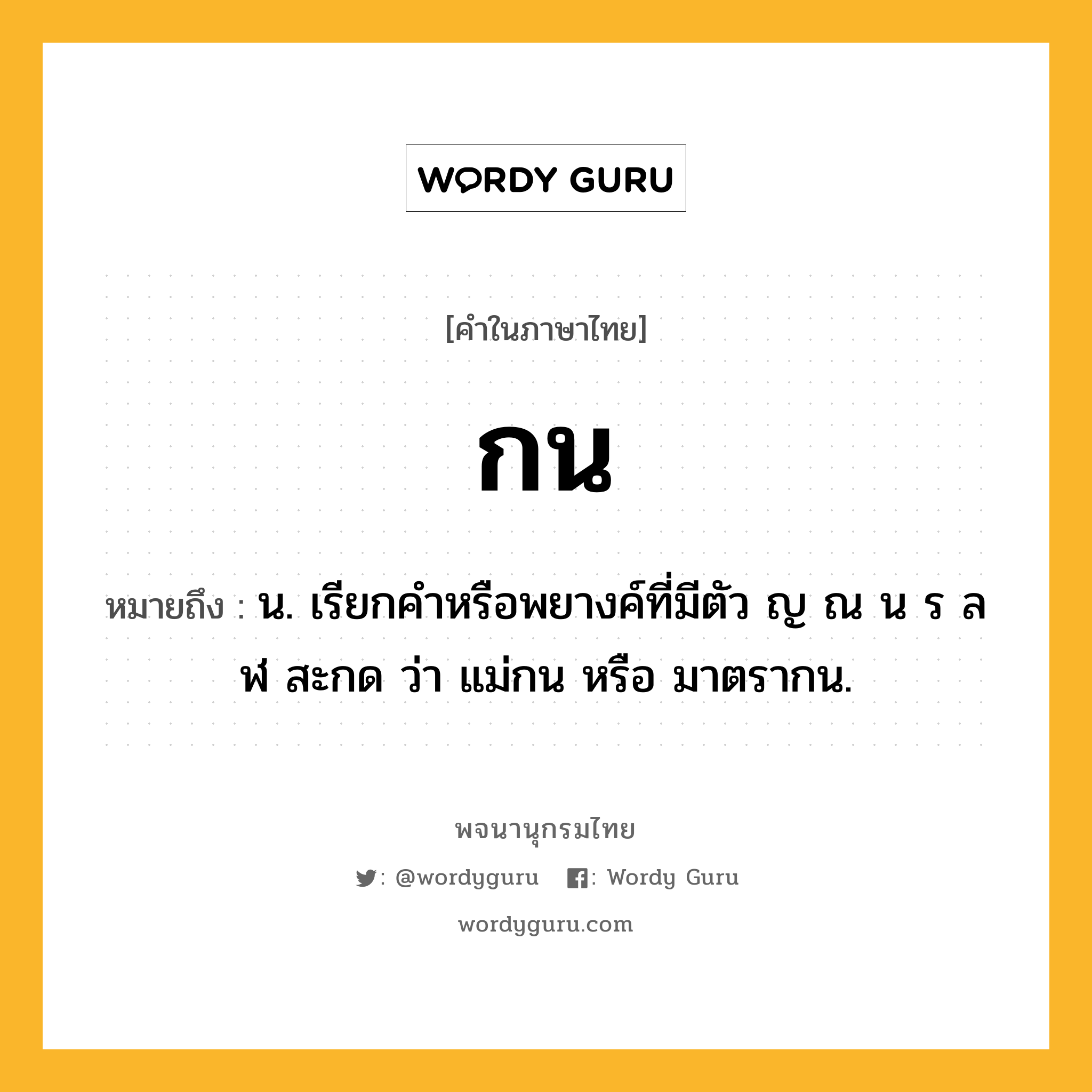 กน หมายถึงอะไร?, คำในภาษาไทย กน หมายถึง น. เรียกคำหรือพยางค์ที่มีตัว ญ ณ น ร ล ฬ สะกด ว่า แม่กน หรือ มาตรากน.