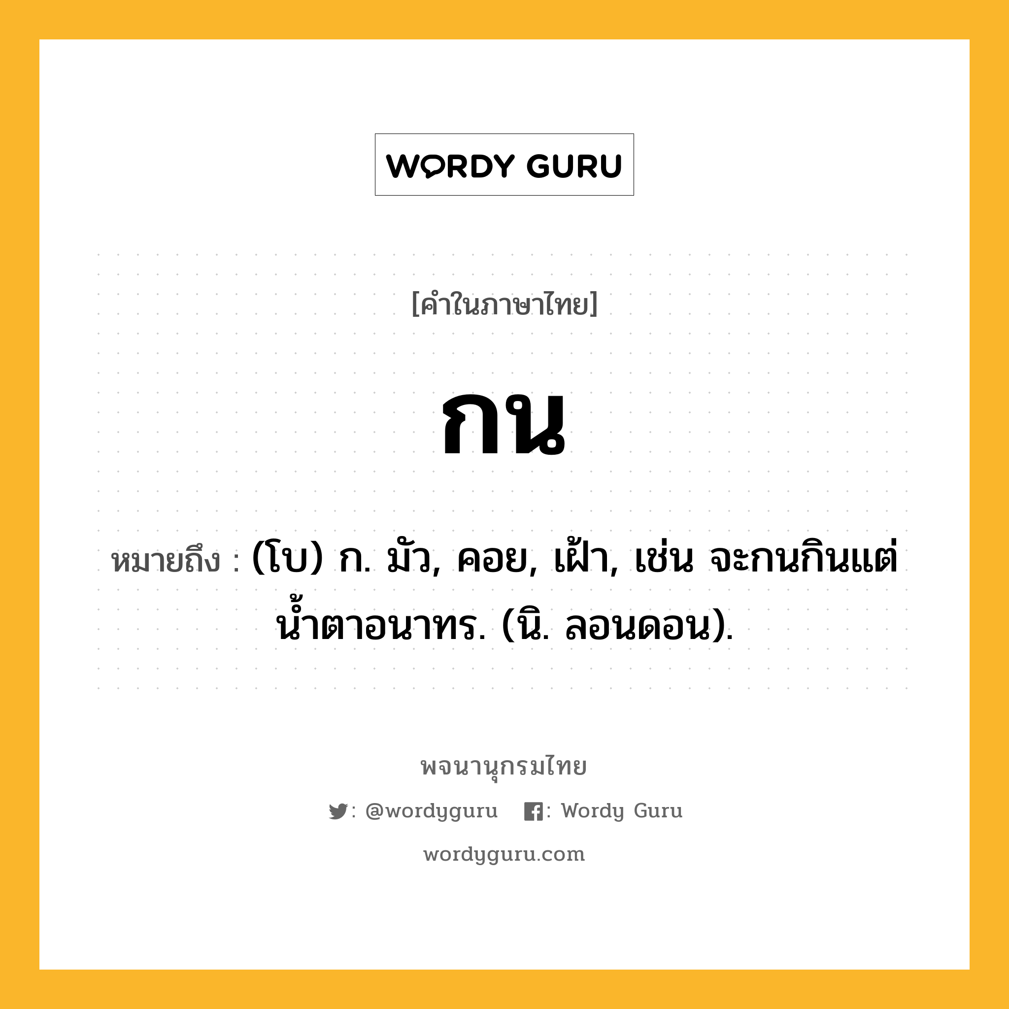 กน หมายถึงอะไร?, คำในภาษาไทย กน หมายถึง (โบ) ก. มัว, คอย, เฝ้า, เช่น จะกนกินแต่นํ้าตาอนาทร. (นิ. ลอนดอน).