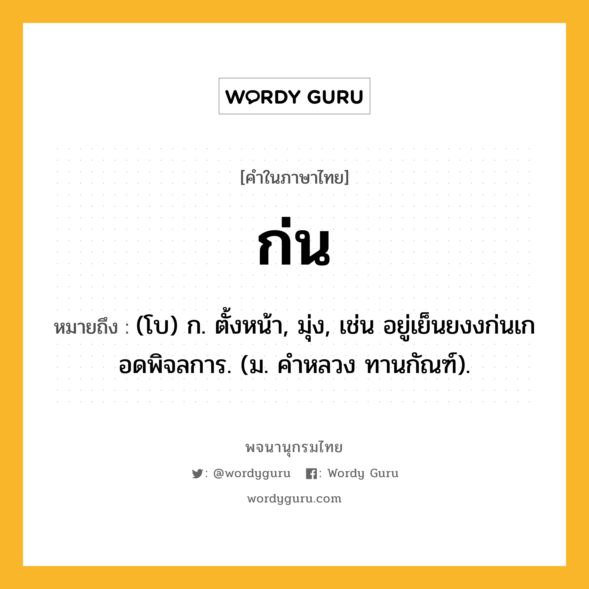 ก่น หมายถึงอะไร?, คำในภาษาไทย ก่น หมายถึง (โบ) ก. ตั้งหน้า, มุ่ง, เช่น อยู่เย็นยงงก่นเกอดพิจลการ. (ม. คําหลวง ทานกัณฑ์).