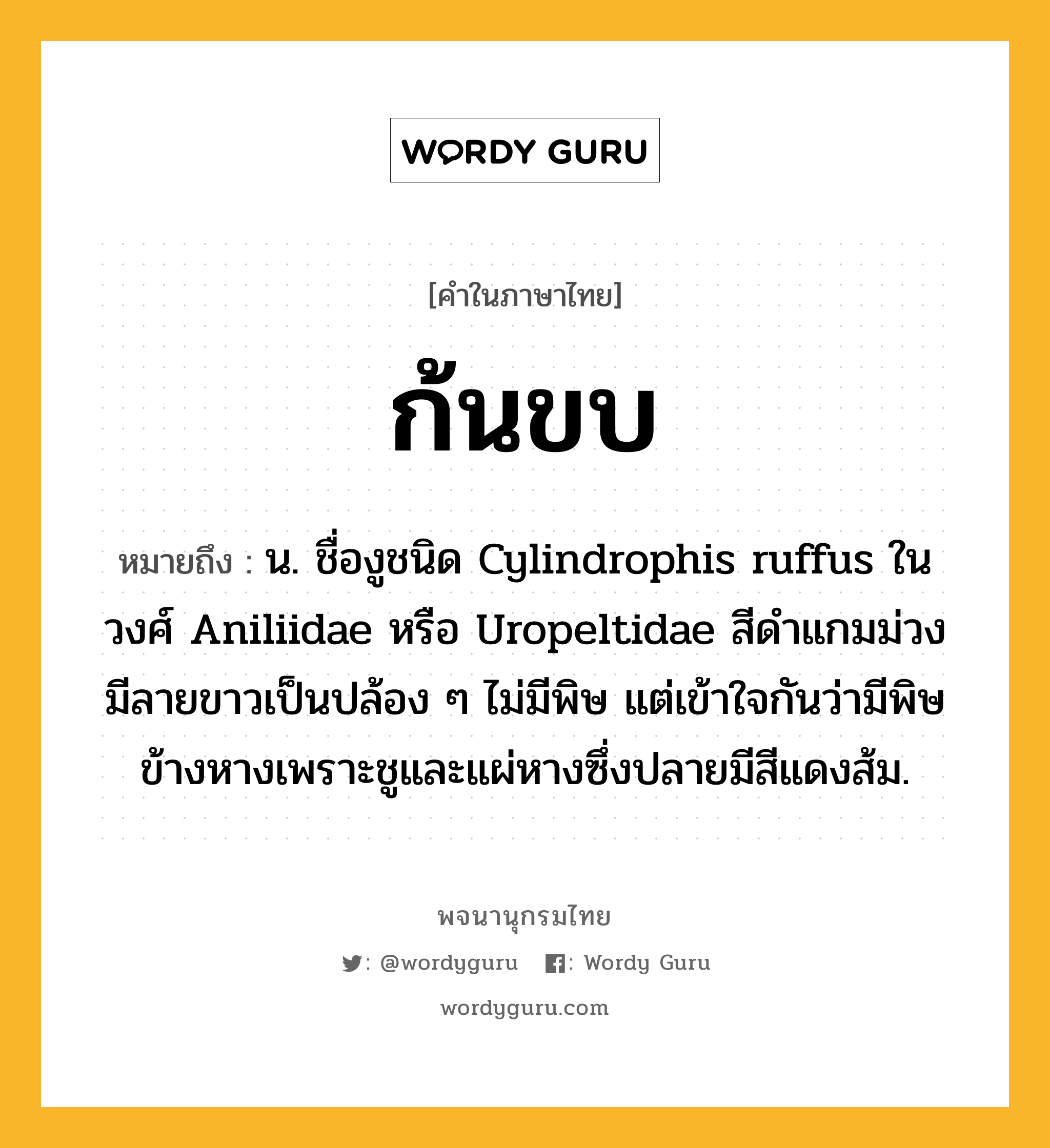 ก้นขบ หมายถึงอะไร?, คำในภาษาไทย ก้นขบ หมายถึง น. ชื่องูชนิด Cylindrophis ruffus ในวงศ์ Aniliidae หรือ Uropeltidae สีดําแกมม่วง มีลายขาวเป็นปล้อง ๆ ไม่มีพิษ แต่เข้าใจกันว่ามีพิษข้างหางเพราะชูและแผ่หางซึ่งปลายมีสีแดงส้ม.