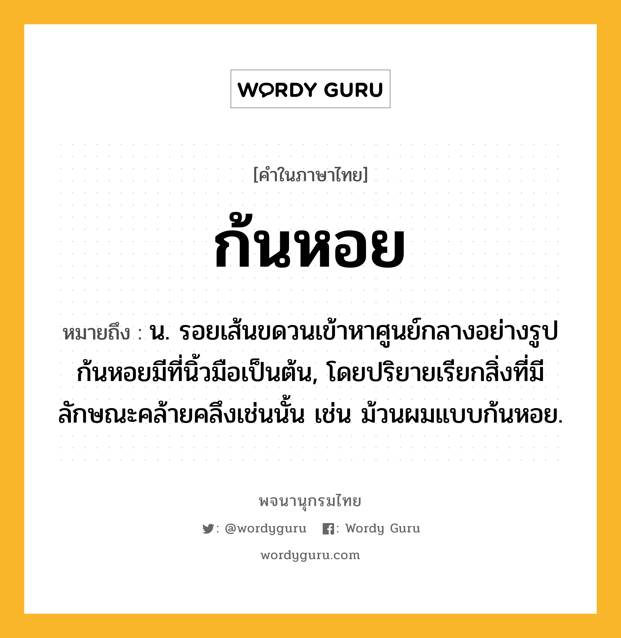 ก้นหอย ความหมาย หมายถึงอะไร?, คำในภาษาไทย ก้นหอย หมายถึง น. รอยเส้นขดวนเข้าหาศูนย์กลางอย่างรูปก้นหอยมีที่นิ้วมือเป็นต้น, โดยปริยายเรียกสิ่งที่มีลักษณะคล้ายคลึงเช่นนั้น เช่น ม้วนผมแบบก้นหอย.