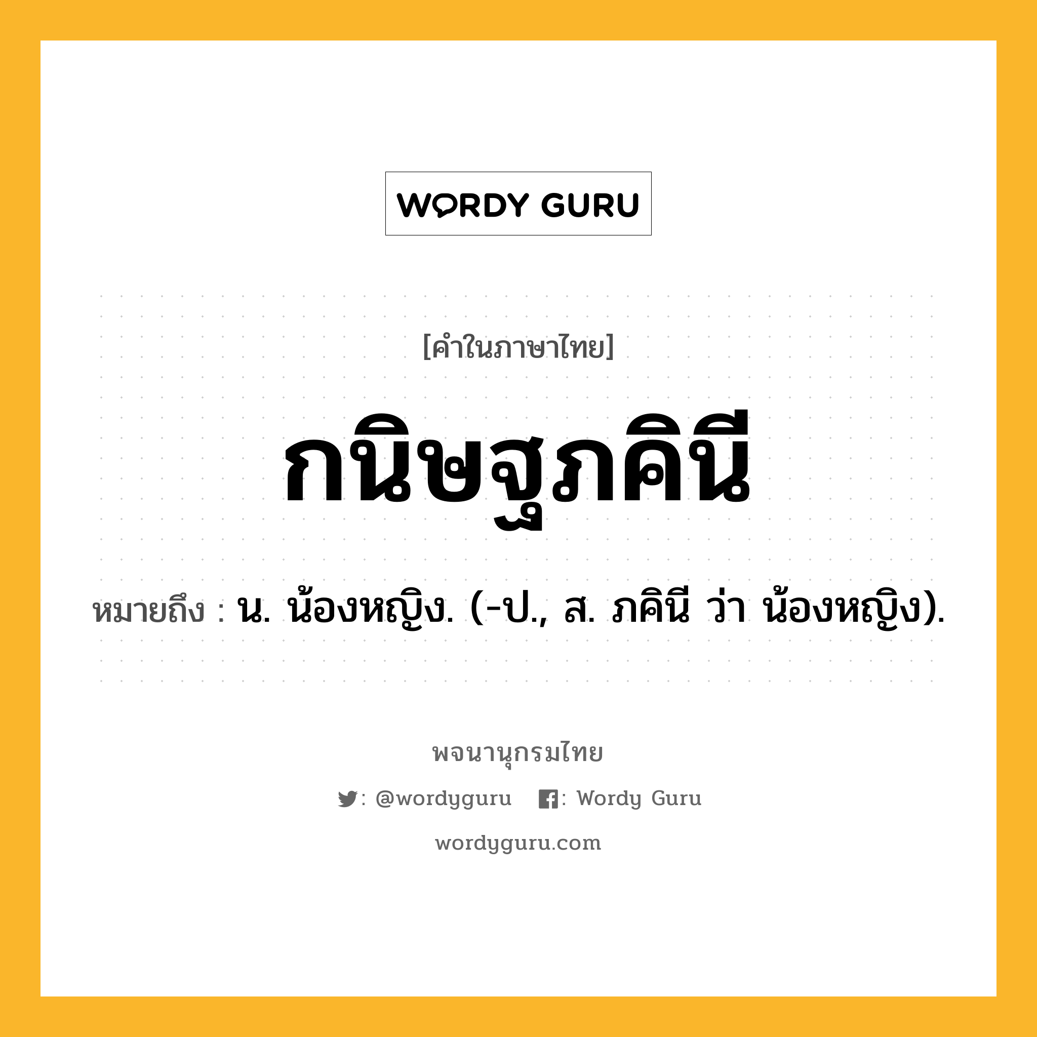 กนิษฐภคินี หมายถึงอะไร?, คำในภาษาไทย กนิษฐภคินี หมายถึง น. น้องหญิง. (-ป., ส. ภคินี ว่า น้องหญิง).