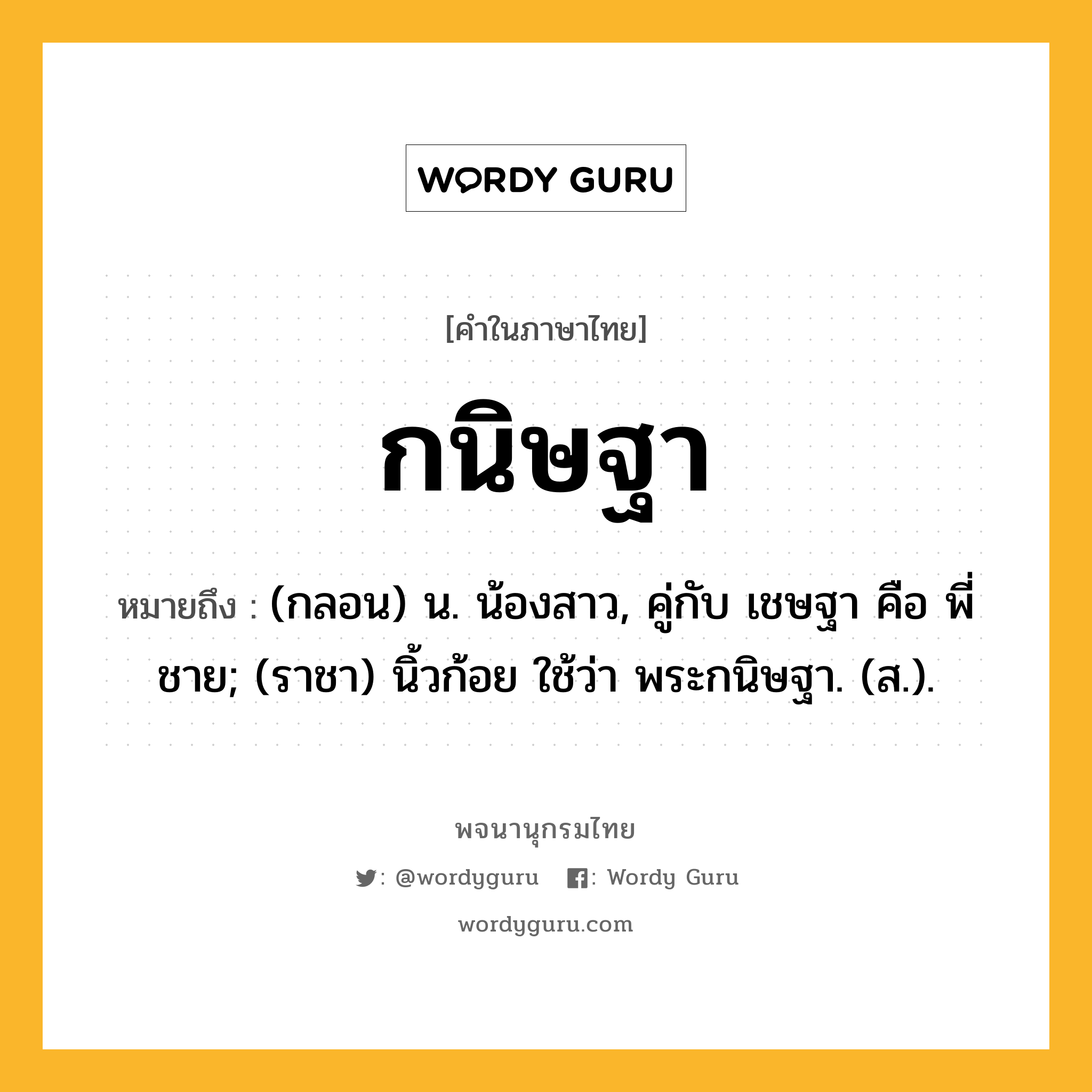 กนิษฐา หมายถึงอะไร?, คำในภาษาไทย กนิษฐา หมายถึง (กลอน) น. น้องสาว, คู่กับ เชษฐา คือ พี่ชาย; (ราชา) นิ้วก้อย ใช้ว่า พระกนิษฐา. (ส.).