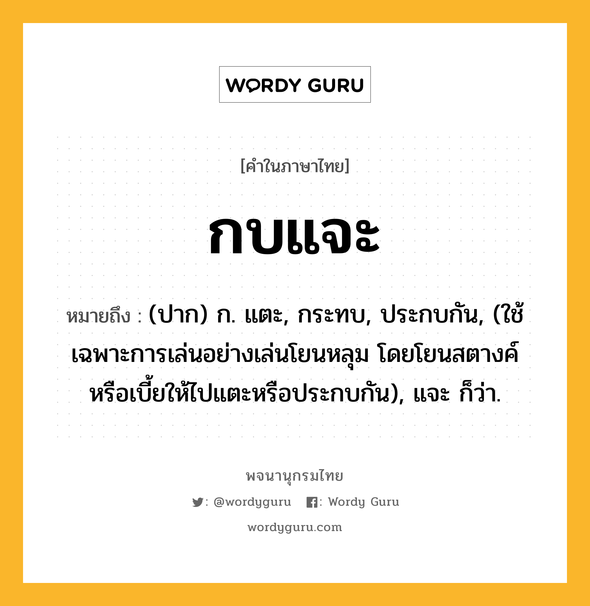 กบแจะ หมายถึงอะไร?, คำในภาษาไทย กบแจะ หมายถึง (ปาก) ก. แตะ, กระทบ, ประกบกัน, (ใช้เฉพาะการเล่นอย่างเล่นโยนหลุม โดยโยนสตางค์หรือเบี้ยให้ไปแตะหรือประกบกัน), แจะ ก็ว่า.