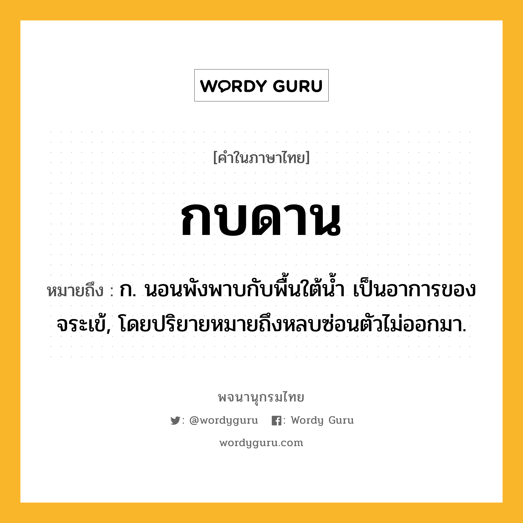 กบดาน หมายถึงอะไร?, คำในภาษาไทย กบดาน หมายถึง ก. นอนพังพาบกับพื้นใต้นํ้า เป็นอาการของจระเข้, โดยปริยายหมายถึงหลบซ่อนตัวไม่ออกมา.