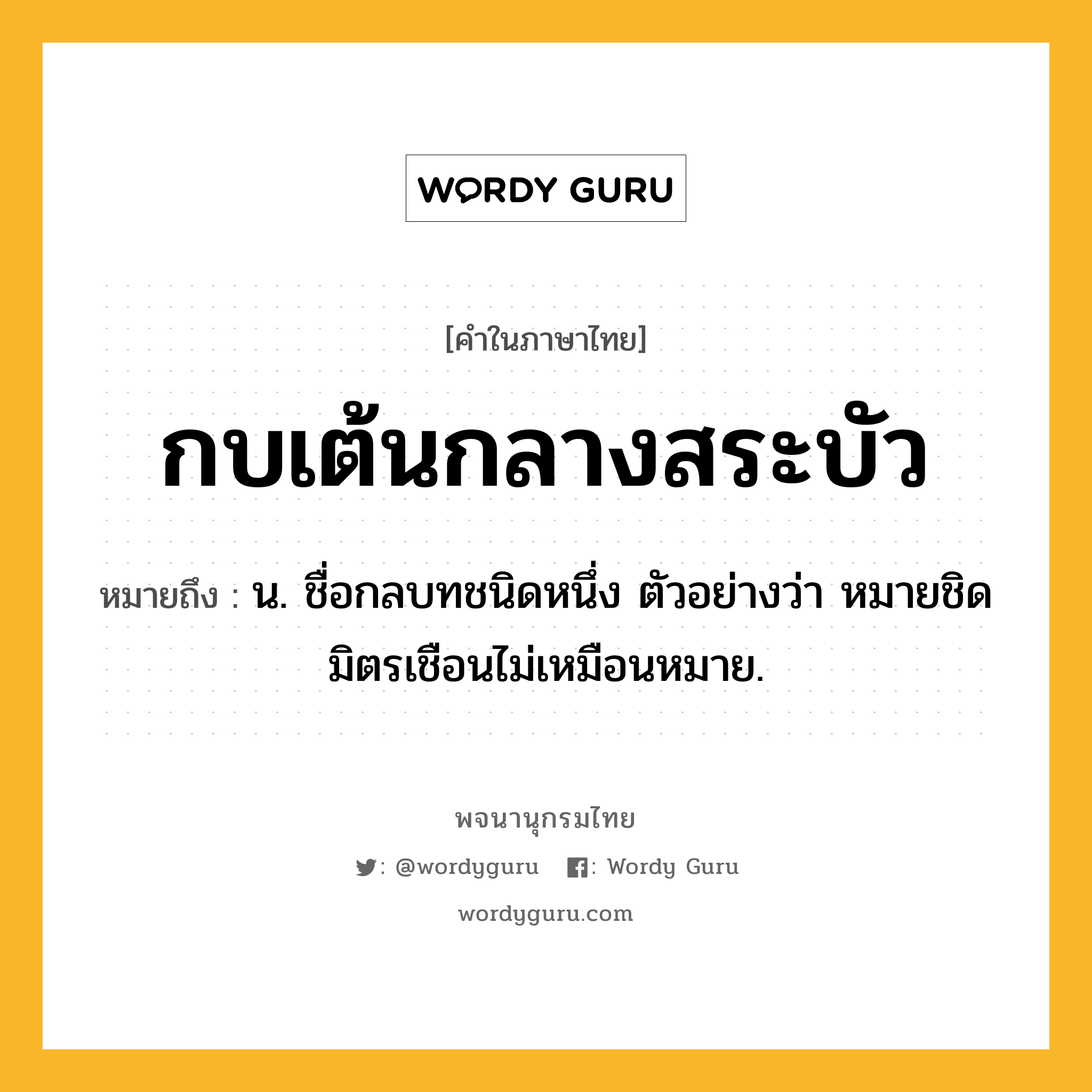 กบเต้นกลางสระบัว หมายถึงอะไร?, คำในภาษาไทย กบเต้นกลางสระบัว หมายถึง น. ชื่อกลบทชนิดหนึ่ง ตัวอย่างว่า หมายชิดมิตรเชือนไม่เหมือนหมาย.