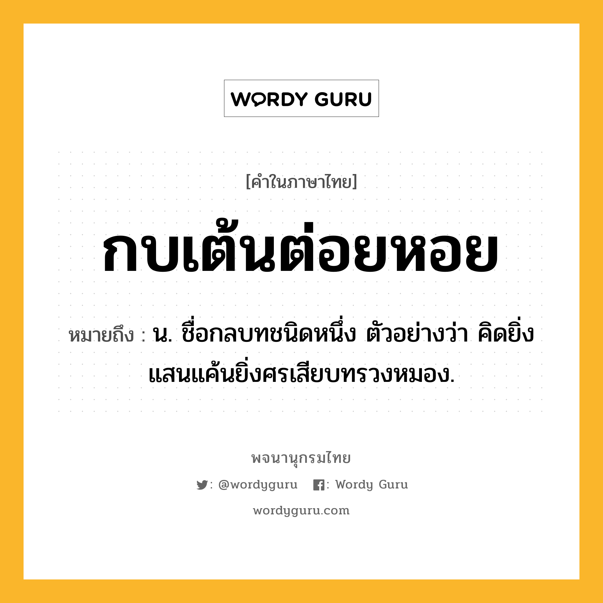 กบเต้นต่อยหอย หมายถึงอะไร?, คำในภาษาไทย กบเต้นต่อยหอย หมายถึง น. ชื่อกลบทชนิดหนึ่ง ตัวอย่างว่า คิดยิ่งแสนแค้นยิ่งศรเสียบทรวงหมอง.