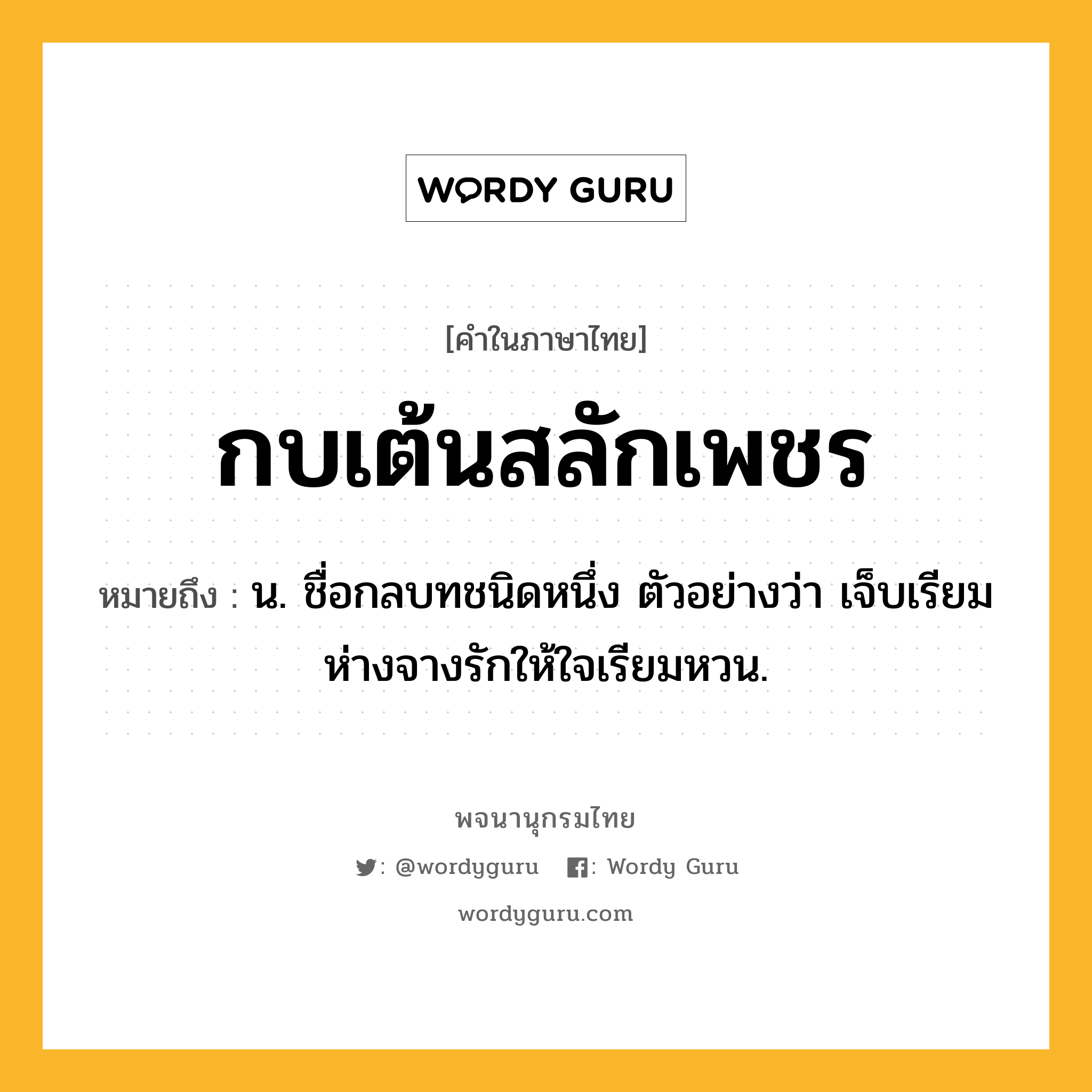 กบเต้นสลักเพชร หมายถึงอะไร?, คำในภาษาไทย กบเต้นสลักเพชร หมายถึง น. ชื่อกลบทชนิดหนึ่ง ตัวอย่างว่า เจ็บเรียมห่างจางรักให้ใจเรียมหวน.