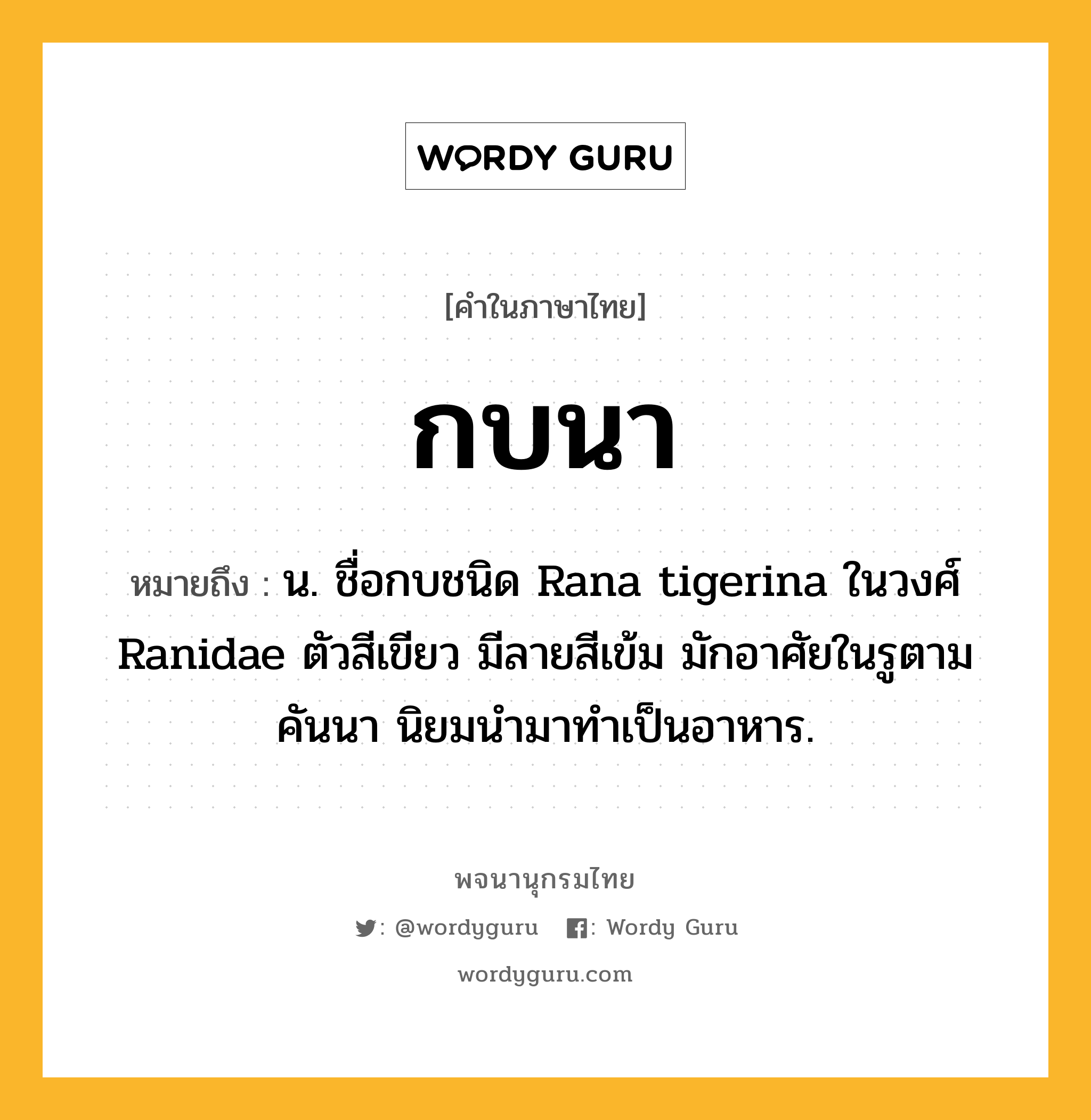 กบนา หมายถึงอะไร?, คำในภาษาไทย กบนา หมายถึง น. ชื่อกบชนิด Rana tigerina ในวงศ์ Ranidae ตัวสีเขียว มีลายสีเข้ม มักอาศัยในรูตามคันนา นิยมนำมาทำเป็นอาหาร.