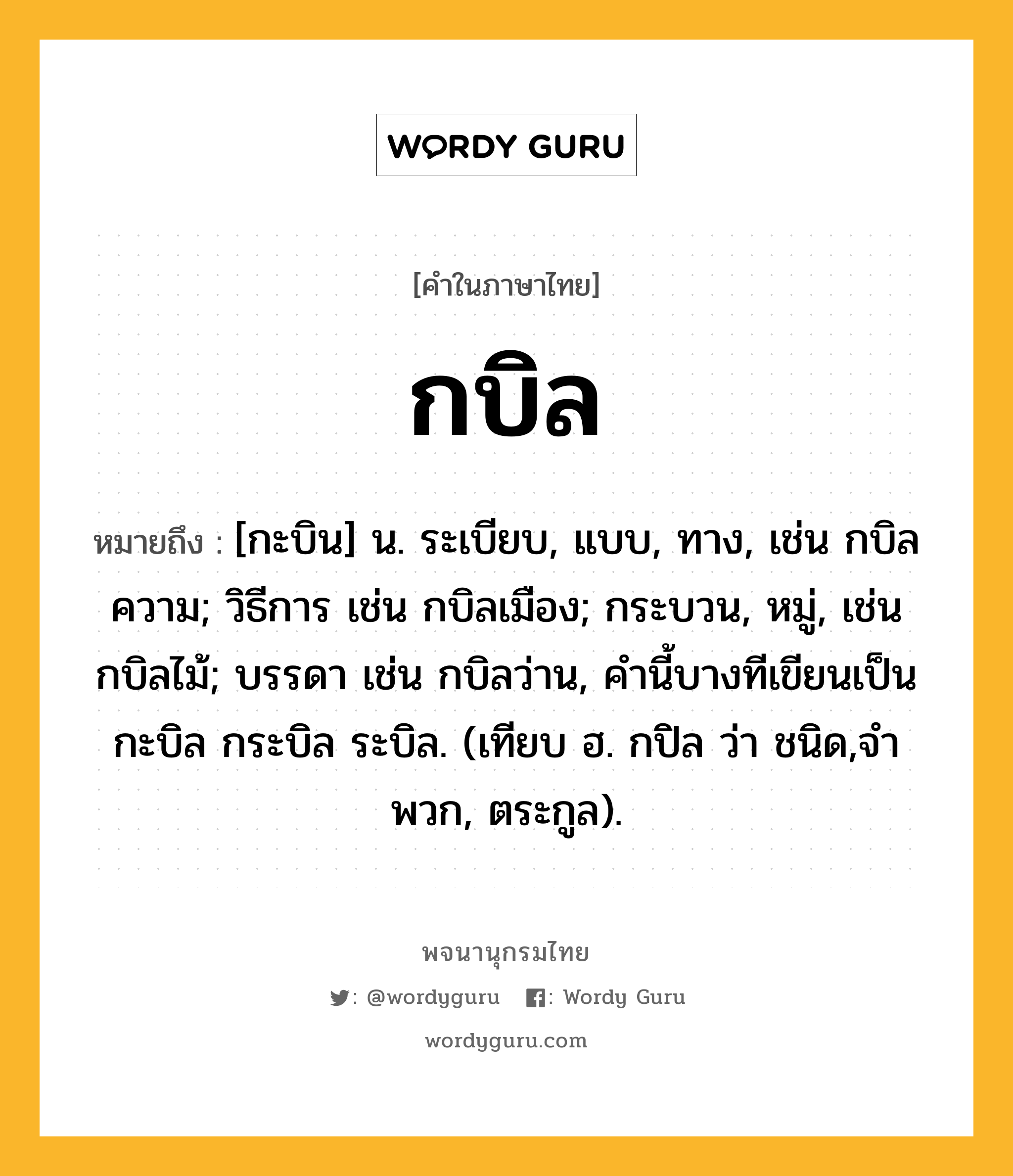 กบิล หมายถึงอะไร?, คำในภาษาไทย กบิล หมายถึง [กะบิน] น. ระเบียบ, แบบ, ทาง, เช่น กบิลความ; วิธีการ เช่น กบิลเมือง; กระบวน, หมู่, เช่น กบิลไม้; บรรดา เช่น กบิลว่าน, คํานี้บางทีเขียนเป็น กะบิล กระบิล ระบิล. (เทียบ ฮ. กปิล ว่า ชนิด,จําพวก, ตระกูล).