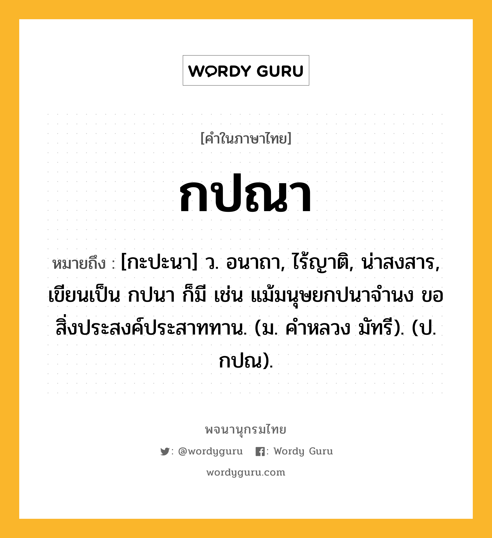 กปณา หมายถึงอะไร?, คำในภาษาไทย กปณา หมายถึง [กะปะนา] ว. อนาถา, ไร้ญาติ, น่าสงสาร, เขียนเป็น กปนา ก็มี เช่น แม้มนุษยกปนาจำนง ขอสิ่งประสงค์ประสาททาน. (ม. คำหลวง มัทรี). (ป. กปณ).