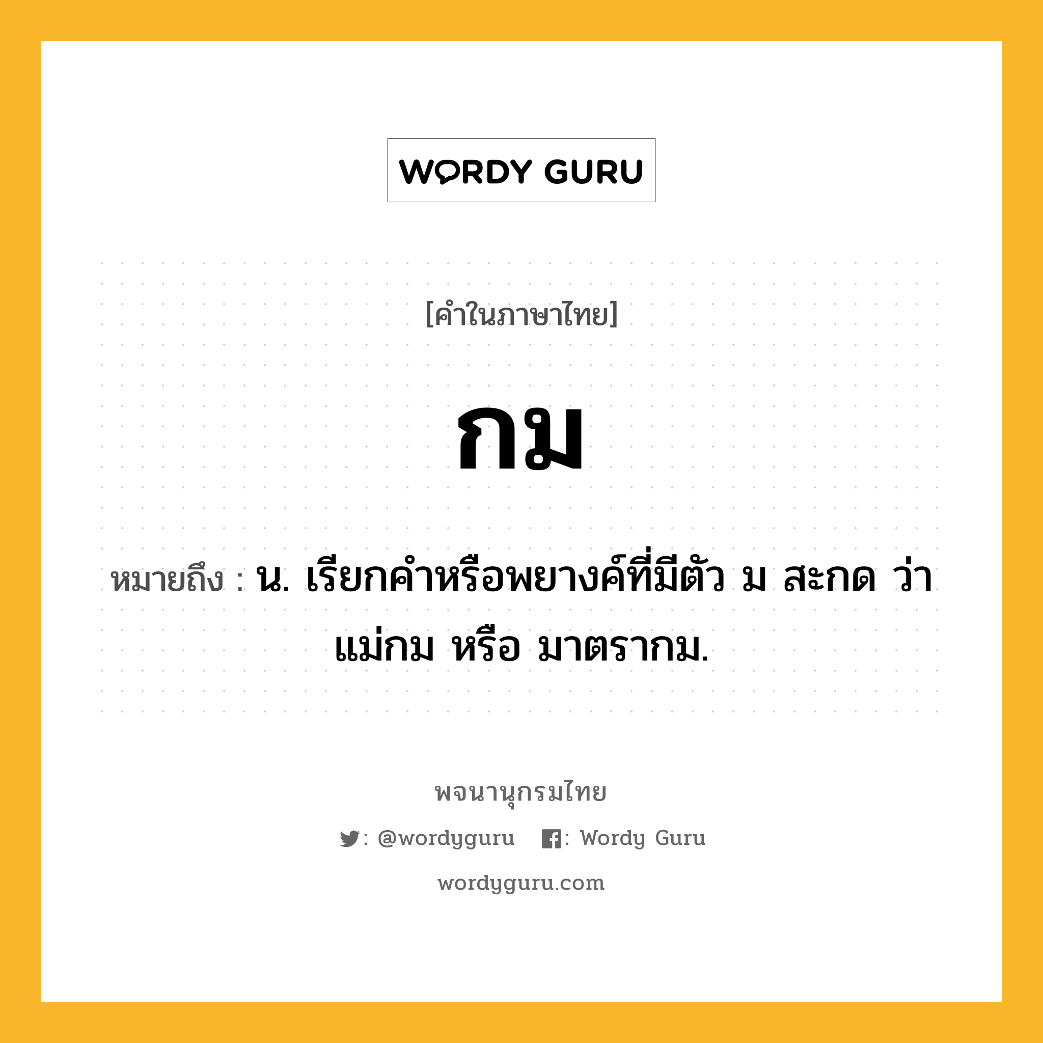 กม หมายถึงอะไร?, คำในภาษาไทย กม หมายถึง น. เรียกคำหรือพยางค์ที่มีตัว ม สะกด ว่า แม่กม หรือ มาตรากม.