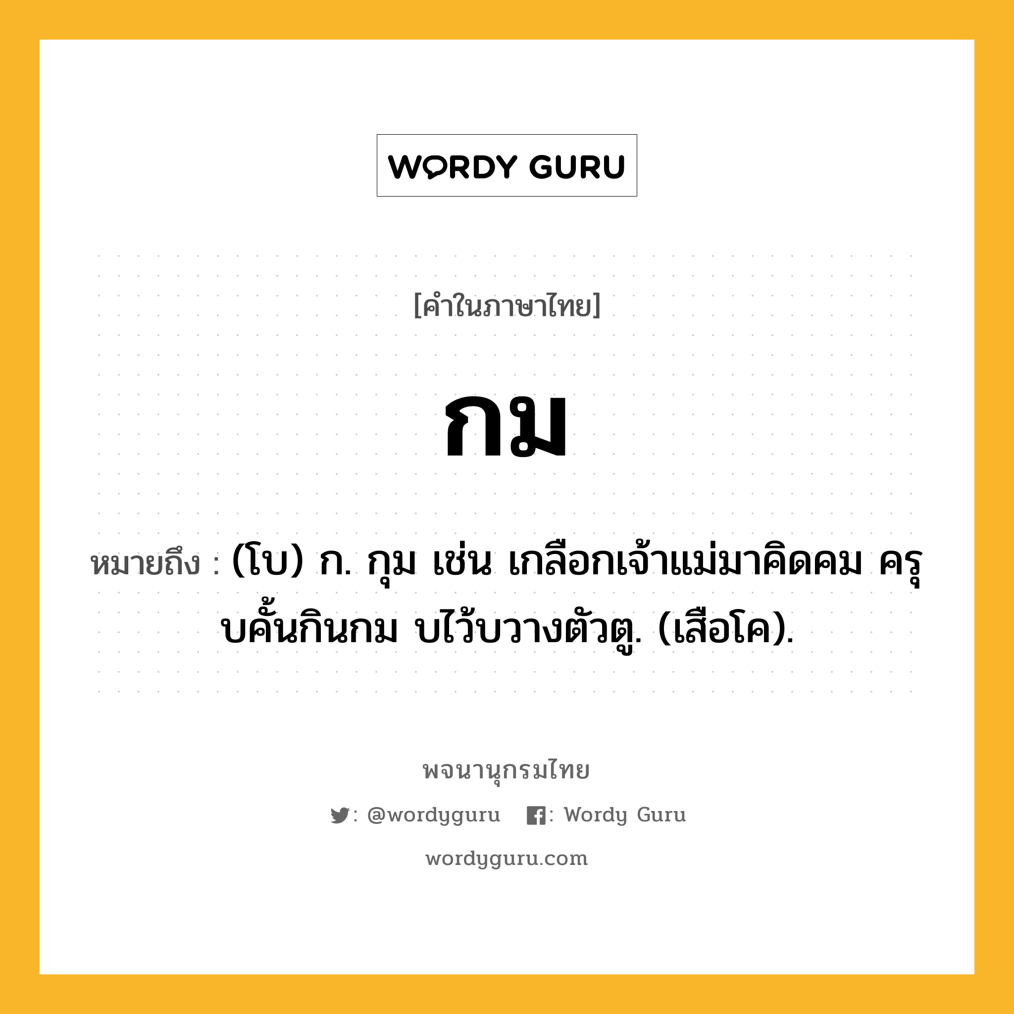 กม หมายถึงอะไร?, คำในภาษาไทย กม หมายถึง (โบ) ก. กุม เช่น เกลือกเจ้าแม่มาคิดคม ครุบคั้นกินกม บไว้บวางตัวตู. (เสือโค).