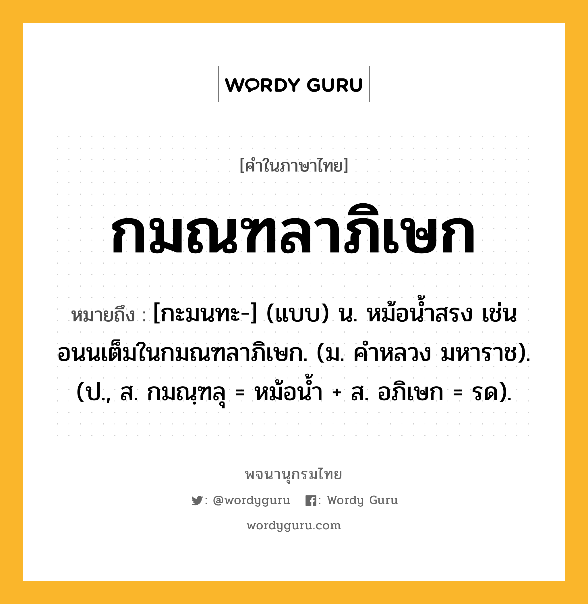 กมณฑลาภิเษก ความหมาย หมายถึงอะไร?, คำในภาษาไทย กมณฑลาภิเษก หมายถึง [กะมนทะ-] (แบบ) น. หม้อนํ้าสรง เช่น อนนเต็มในกมณฑลาภิเษก. (ม. คําหลวง มหาราช). (ป., ส. กมณฺฑลุ = หม้อนํ้า + ส. อภิเษก = รด).