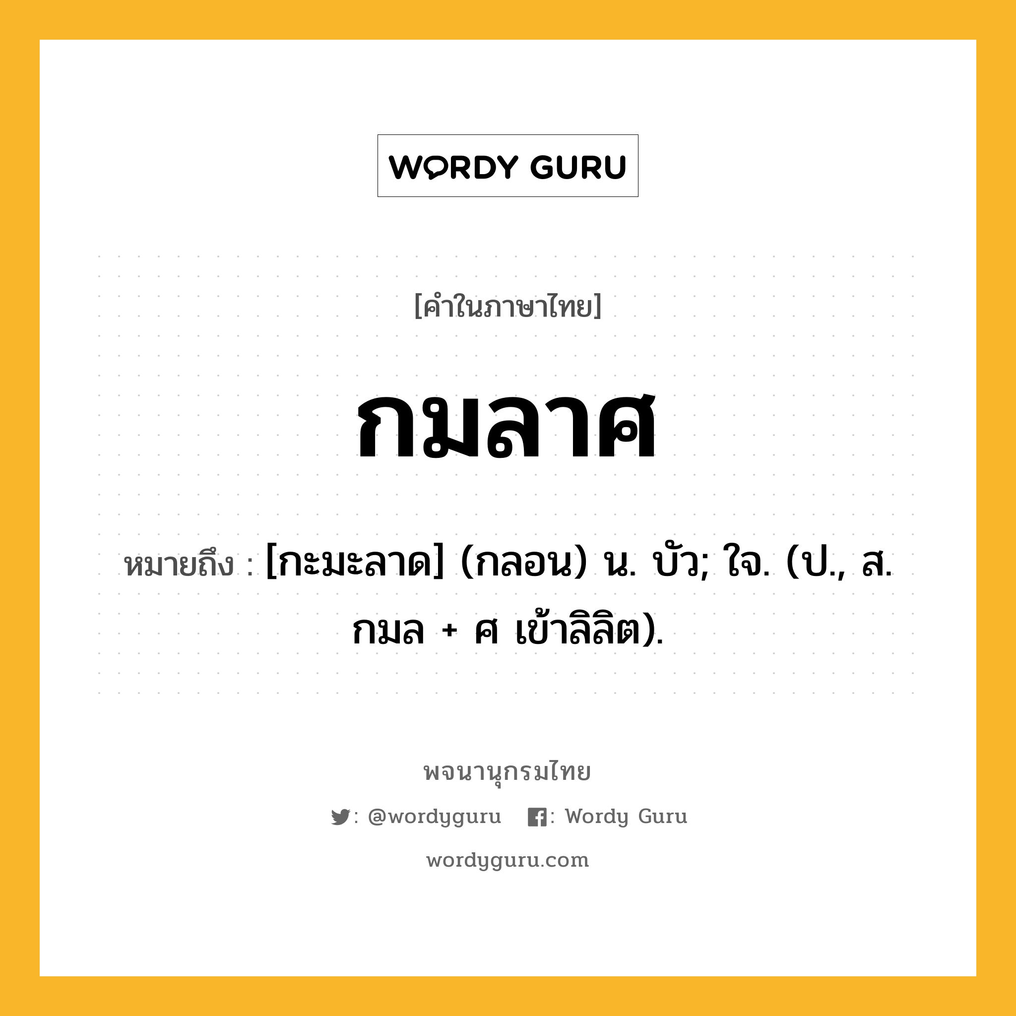 กมลาศ หมายถึงอะไร?, คำในภาษาไทย กมลาศ หมายถึง [กะมะลาด] (กลอน) น. บัว; ใจ. (ป., ส. กมล + ศ เข้าลิลิต).