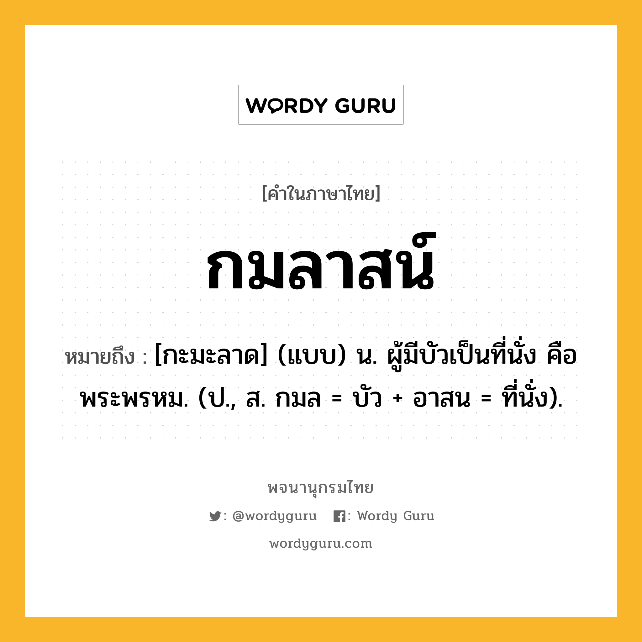 กมลาสน์ หมายถึงอะไร?, คำในภาษาไทย กมลาสน์ หมายถึง [กะมะลาด] (แบบ) น. ผู้มีบัวเป็นที่นั่ง คือ พระพรหม. (ป., ส. กมล = บัว + อาสน = ที่นั่ง).