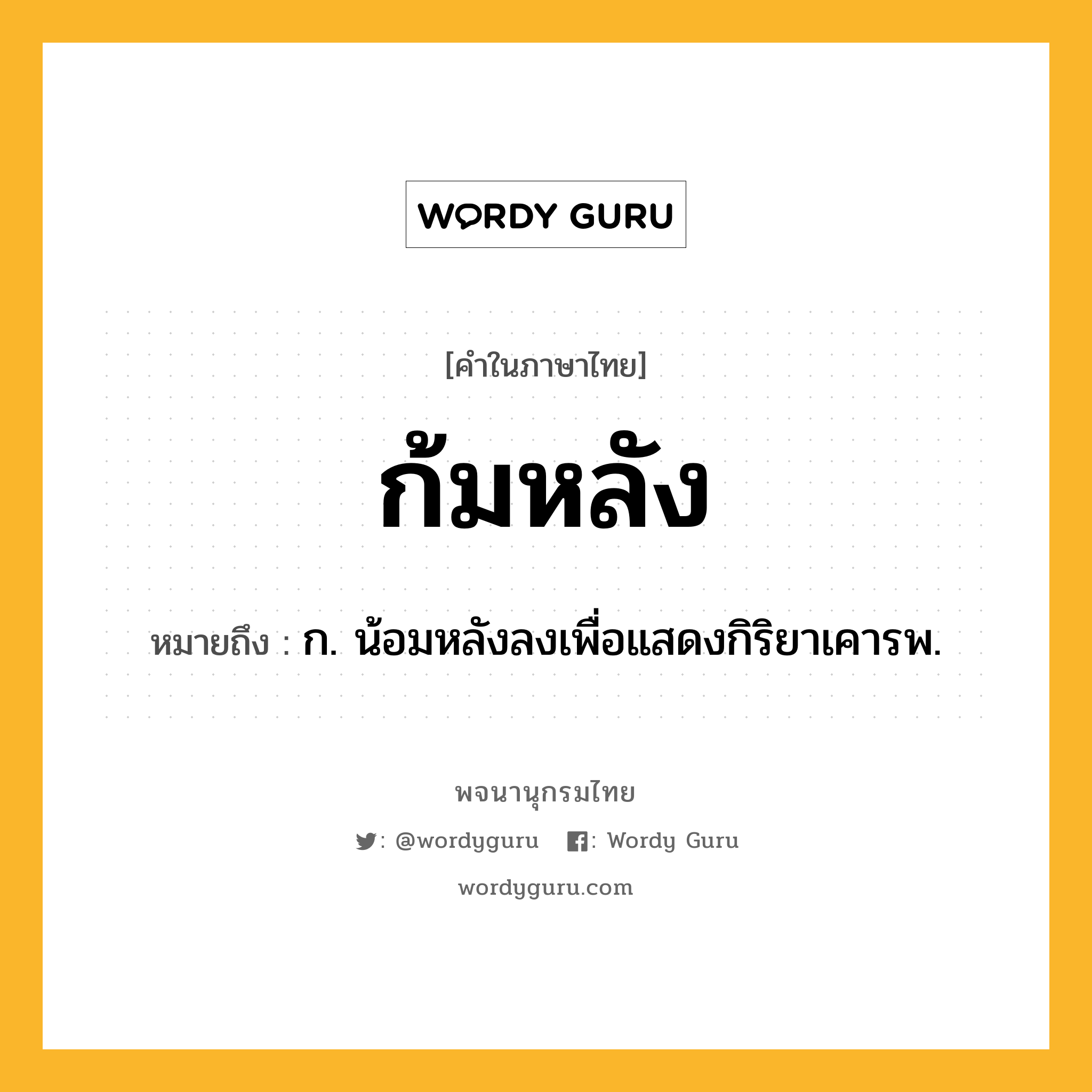 ก้มหลัง ความหมาย หมายถึงอะไร?, คำในภาษาไทย ก้มหลัง หมายถึง ก. น้อมหลังลงเพื่อแสดงกิริยาเคารพ.