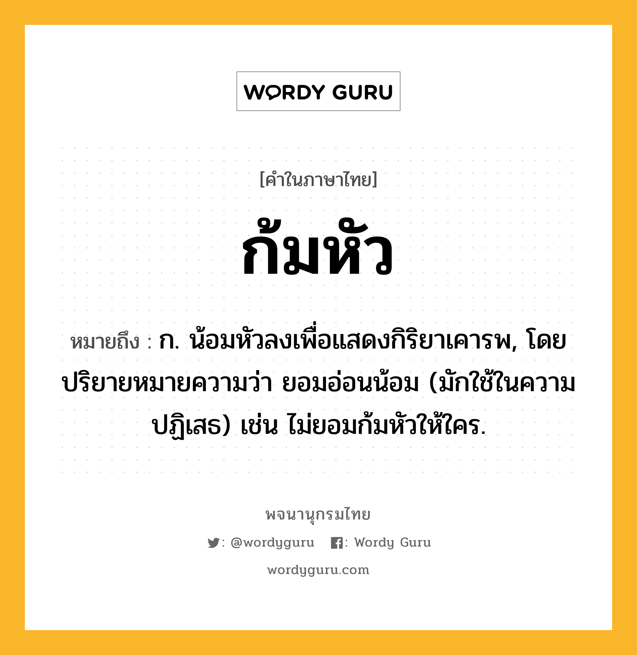 ก้มหัว หมายถึงอะไร?, คำในภาษาไทย ก้มหัว หมายถึง ก. น้อมหัวลงเพื่อแสดงกิริยาเคารพ, โดยปริยายหมายความว่า ยอมอ่อนน้อม (มักใช้ในความปฏิเสธ) เช่น ไม่ยอมก้มหัวให้ใคร.