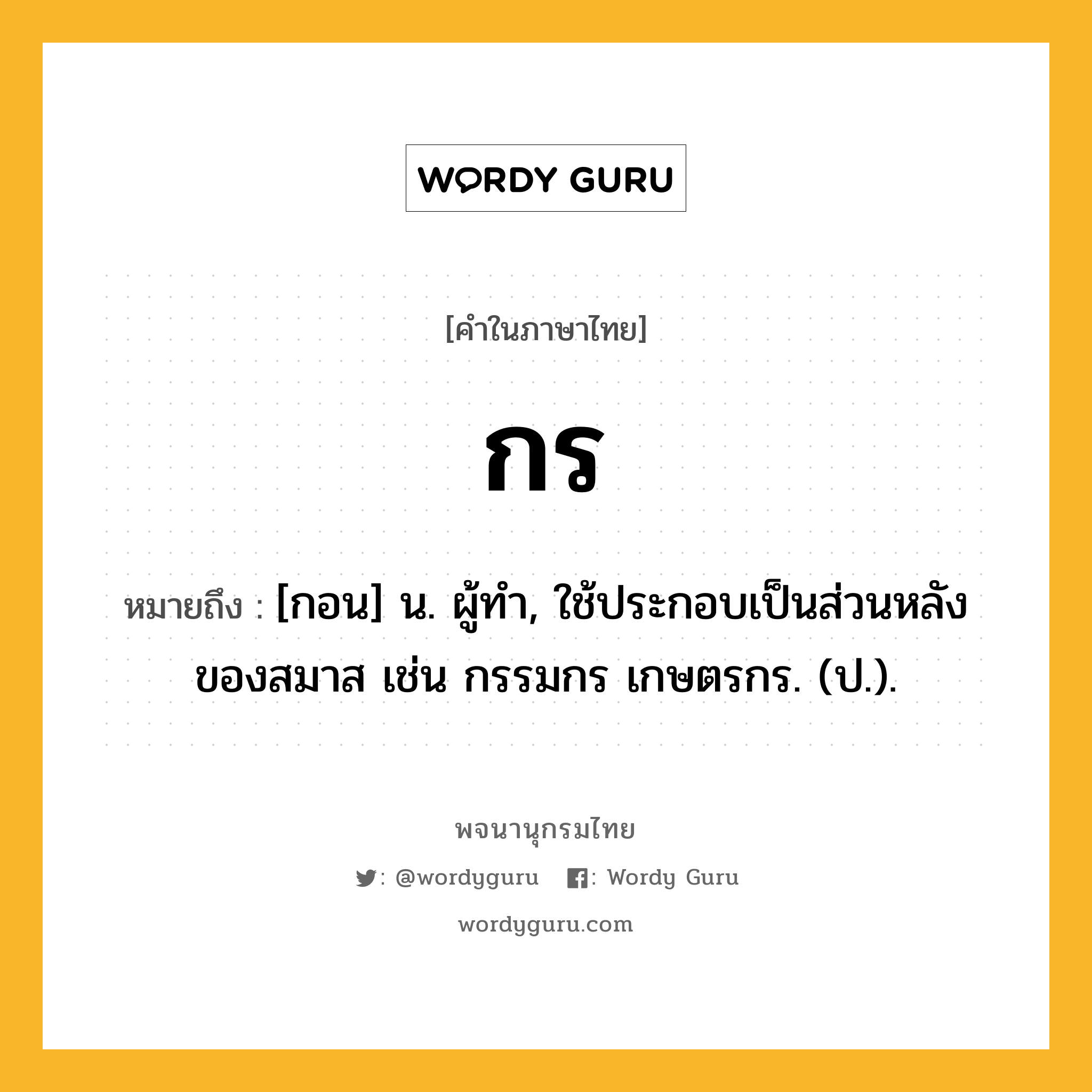 กร หมายถึงอะไร?, คำในภาษาไทย กร หมายถึง [กอน] น. ผู้ทํา, ใช้ประกอบเป็นส่วนหลังของสมาส เช่น กรรมกร เกษตรกร. (ป.).