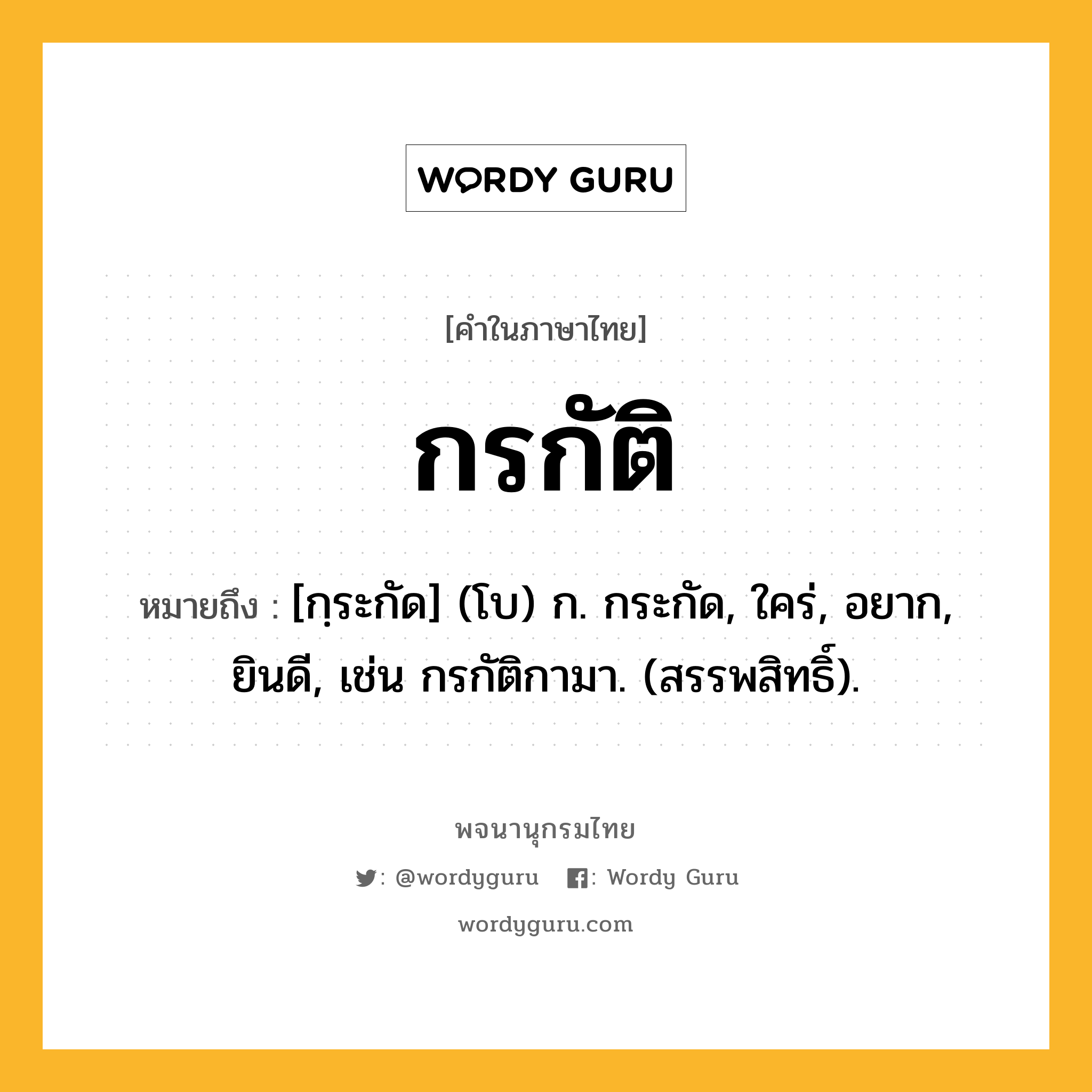 กรกัติ หมายถึงอะไร?, คำในภาษาไทย กรกัติ หมายถึง [กฺระกัด] (โบ) ก. กระกัด, ใคร่, อยาก, ยินดี, เช่น กรกัติกามา. (สรรพสิทธิ์).