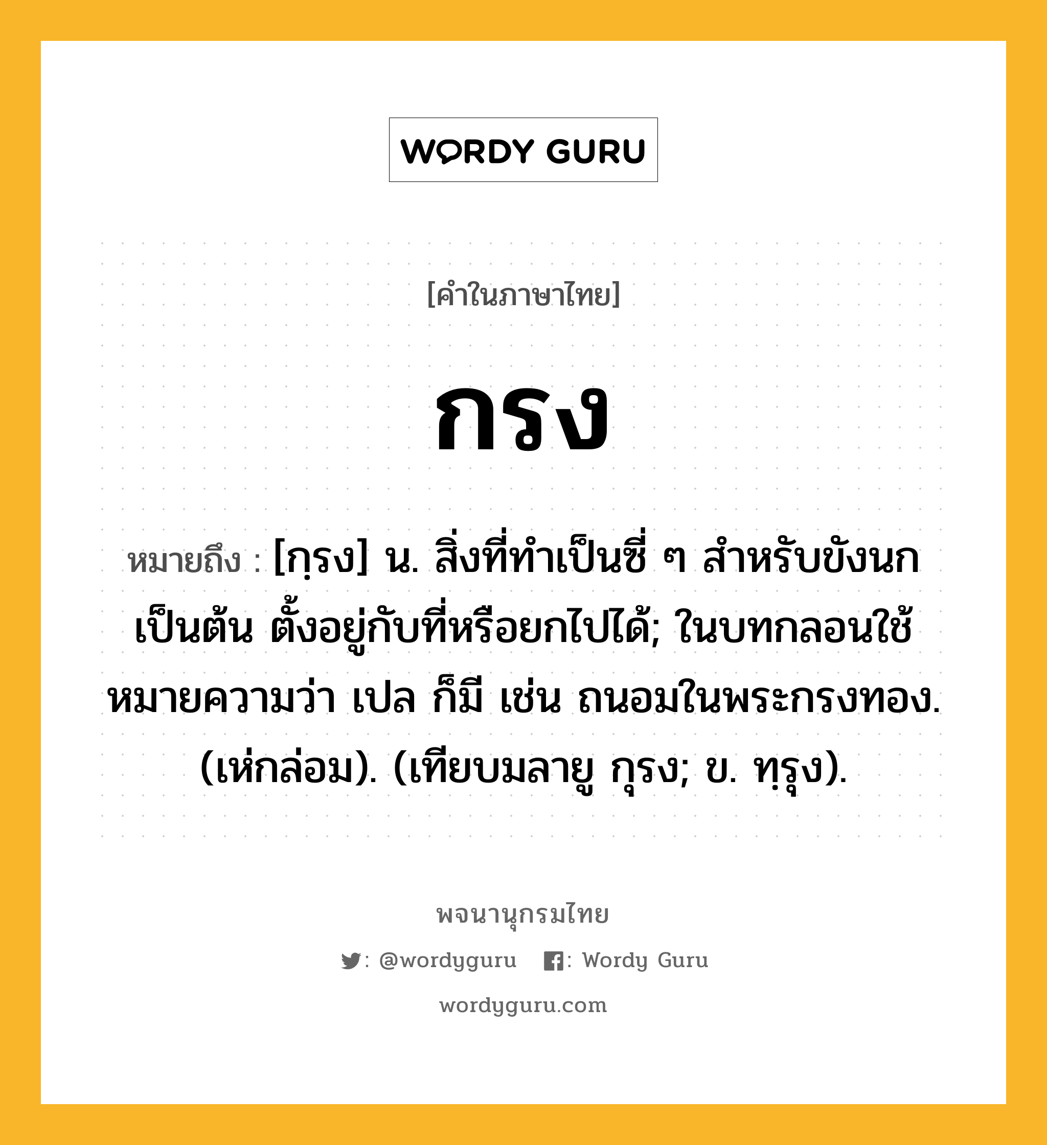 กรง หมายถึงอะไร?, คำในภาษาไทย กรง หมายถึง [กฺรง] น. สิ่งที่ทําเป็นซี่ ๆ สําหรับขังนกเป็นต้น ตั้งอยู่กับที่หรือยกไปได้; ในบทกลอนใช้หมายความว่า เปล ก็มี เช่น ถนอมในพระกรงทอง. (เห่กล่อม). (เทียบมลายู กุรง; ข. ทฺรุง).