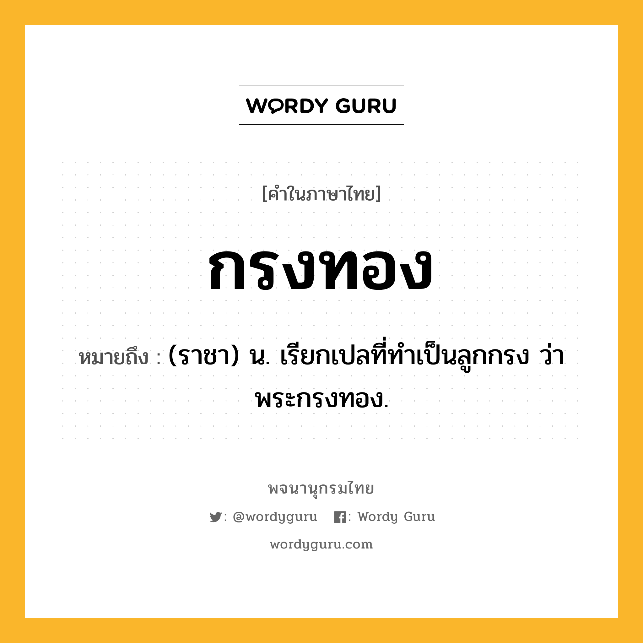 กรงทอง หมายถึงอะไร?, คำในภาษาไทย กรงทอง หมายถึง (ราชา) น. เรียกเปลที่ทําเป็นลูกกรง ว่า พระกรงทอง.