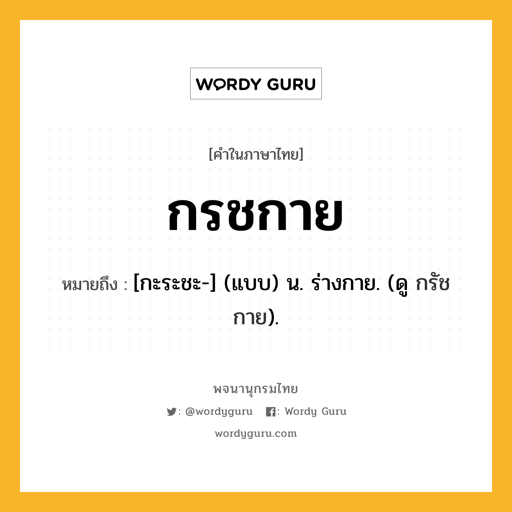 กรชกาย หมายถึงอะไร?, คำในภาษาไทย กรชกาย หมายถึง [กะระชะ-] (แบบ) น. ร่างกาย. (ดู กรัชกาย).