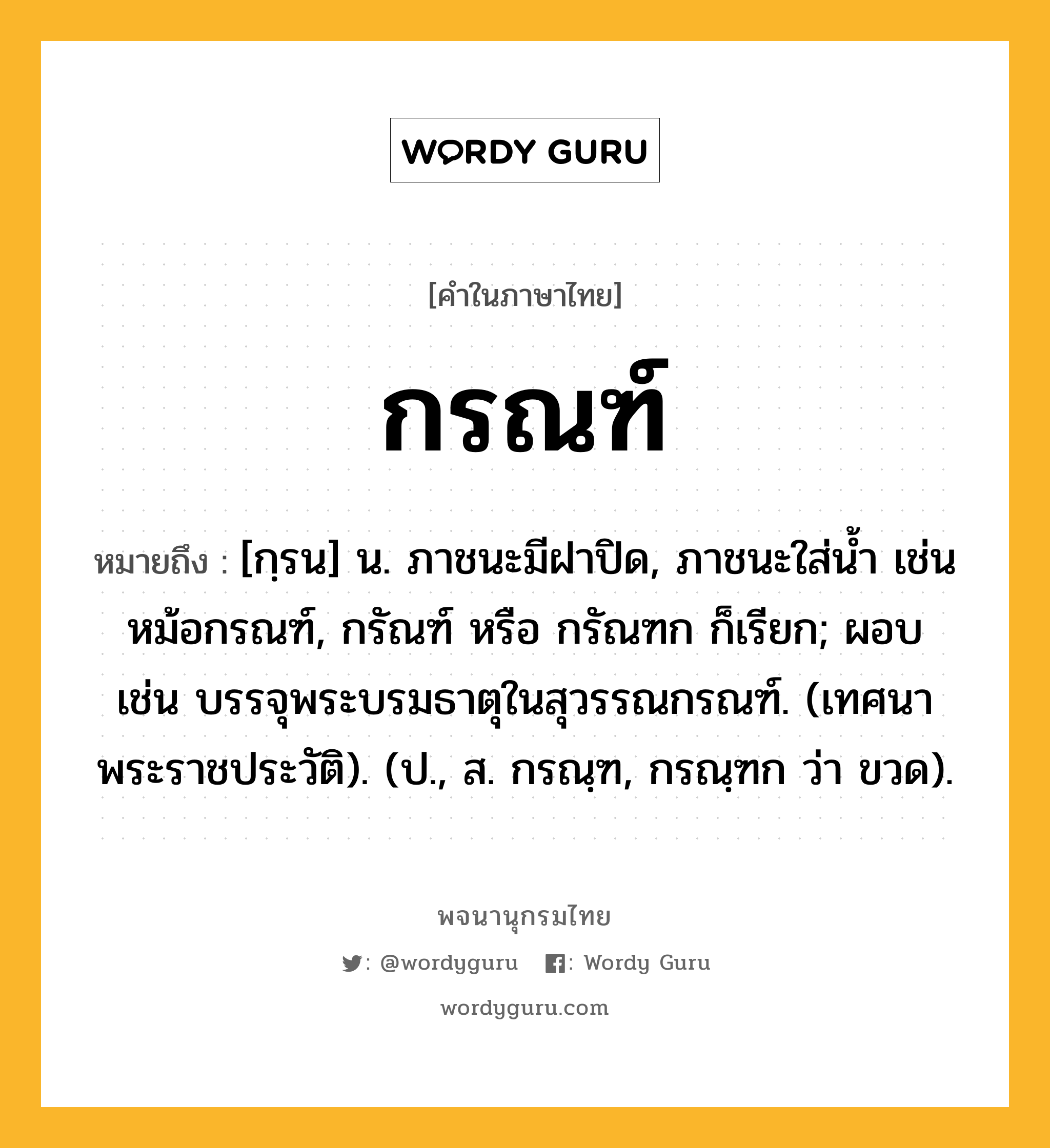 กรณฑ์ หมายถึงอะไร?, คำในภาษาไทย กรณฑ์ หมายถึง [กฺรน] น. ภาชนะมีฝาปิด, ภาชนะใส่นํ้า เช่น หม้อกรณฑ์, กรัณฑ์ หรือ กรัณฑก ก็เรียก; ผอบ เช่น บรรจุพระบรมธาตุในสุวรรณกรณฑ์. (เทศนาพระราชประวัติ). (ป., ส. กรณฺฑ, กรณฺฑก ว่า ขวด).