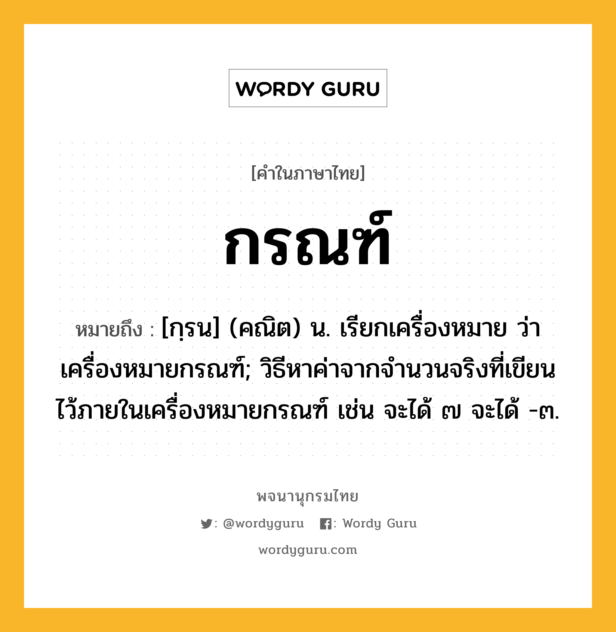 กรณฑ์ หมายถึงอะไร?, คำในภาษาไทย กรณฑ์ หมายถึง [กฺรน] (คณิต) น. เรียกเครื่องหมาย ว่า เครื่องหมายกรณฑ์; วิธีหาค่าจากจํานวนจริงที่เขียนไว้ภายในเครื่องหมายกรณฑ์ เช่น จะได้ ๗ จะได้ -๓.