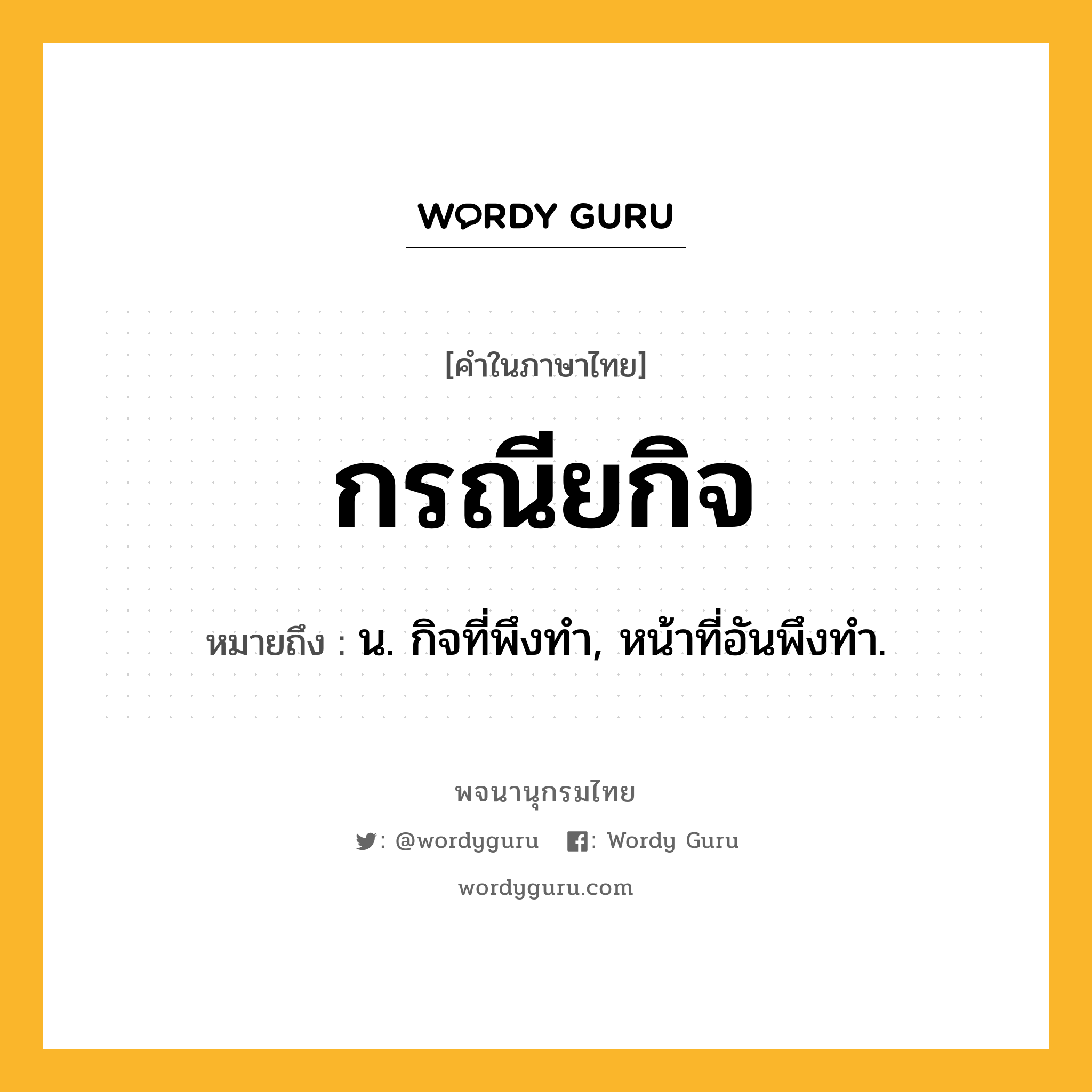 กรณียกิจ หมายถึงอะไร?, คำในภาษาไทย กรณียกิจ หมายถึง น. กิจที่พึงทำ, หน้าที่อันพึงทํา.