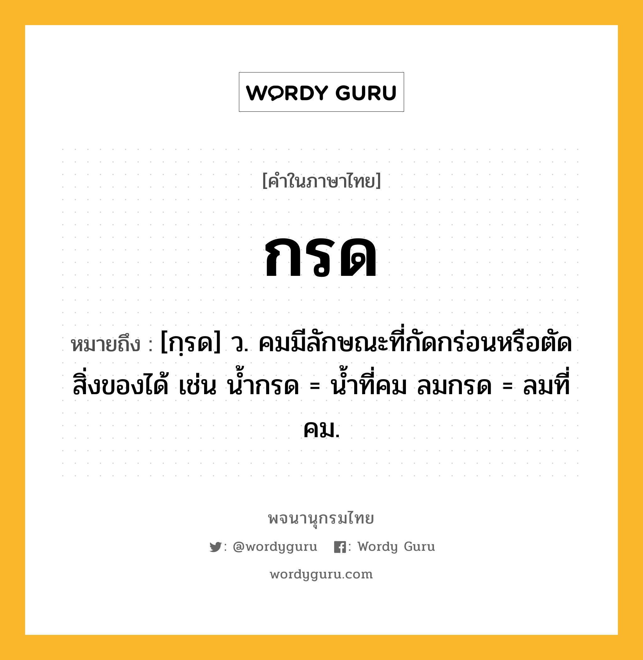 กรด ความหมาย หมายถึงอะไร?, คำในภาษาไทย กรด หมายถึง [กฺรด] ว. คมมีลักษณะที่กัดกร่อนหรือตัดสิ่งของได้ เช่น นํ้ากรด = นํ้าที่คม ลมกรด = ลมที่คม.