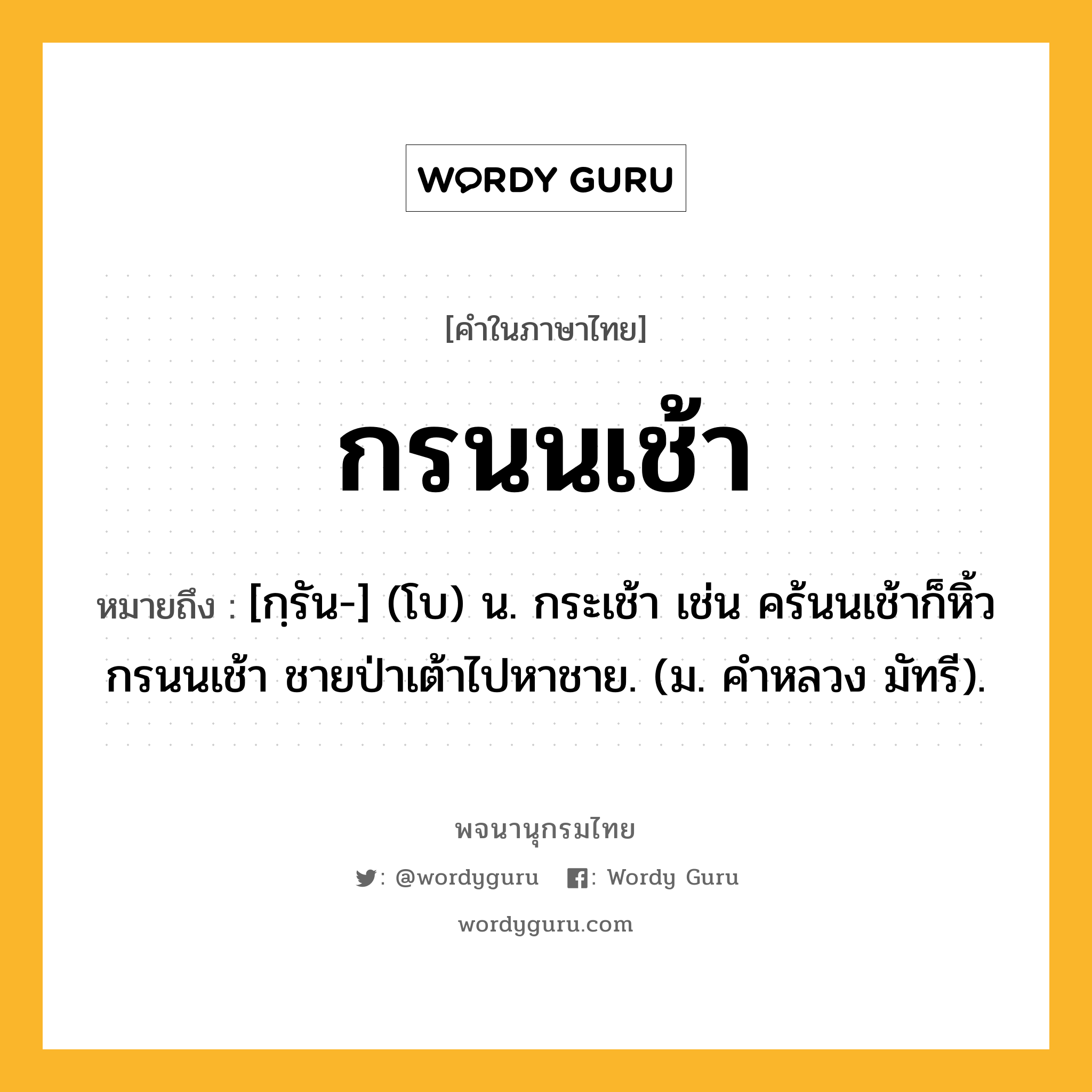 กรนนเช้า หมายถึงอะไร?, คำในภาษาไทย กรนนเช้า หมายถึง [กฺรัน-] (โบ) น. กระเช้า เช่น คร้นนเช้าก็หิ้วกรนนเช้า ชายป่าเต้าไปหาชาย. (ม. คําหลวง มัทรี).