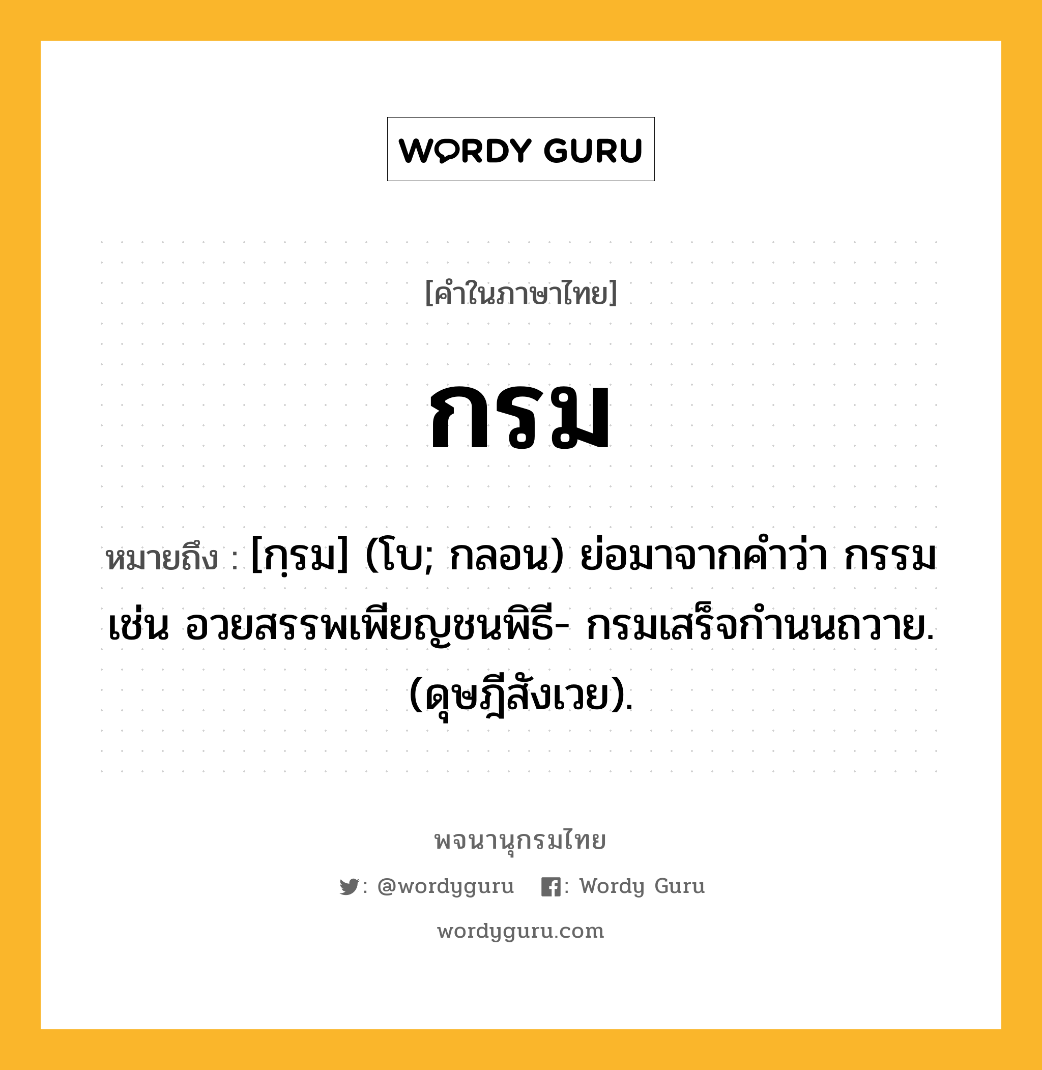 กรม หมายถึงอะไร?, คำในภาษาไทย กรม หมายถึง [กฺรม] (โบ; กลอน) ย่อมาจากคําว่า กรรม เช่น อวยสรรพเพียญชนพิธี- กรมเสร็จกํานนถวาย. (ดุษฎีสังเวย).