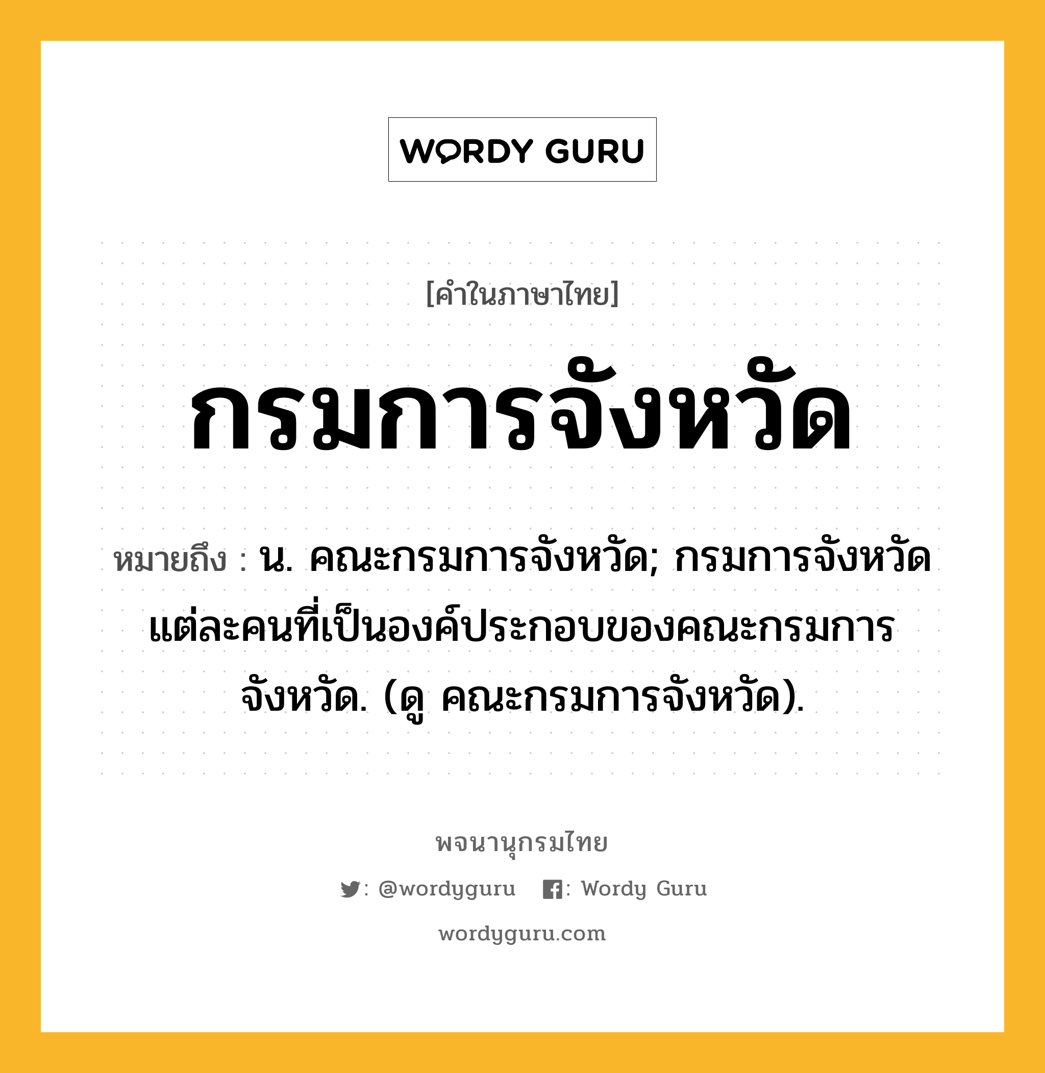 กรมการจังหวัด หมายถึงอะไร?, คำในภาษาไทย กรมการจังหวัด หมายถึง น. คณะกรมการจังหวัด; กรมการจังหวัดแต่ละคนที่เป็นองค์ประกอบของคณะกรมการจังหวัด. (ดู คณะกรมการจังหวัด).