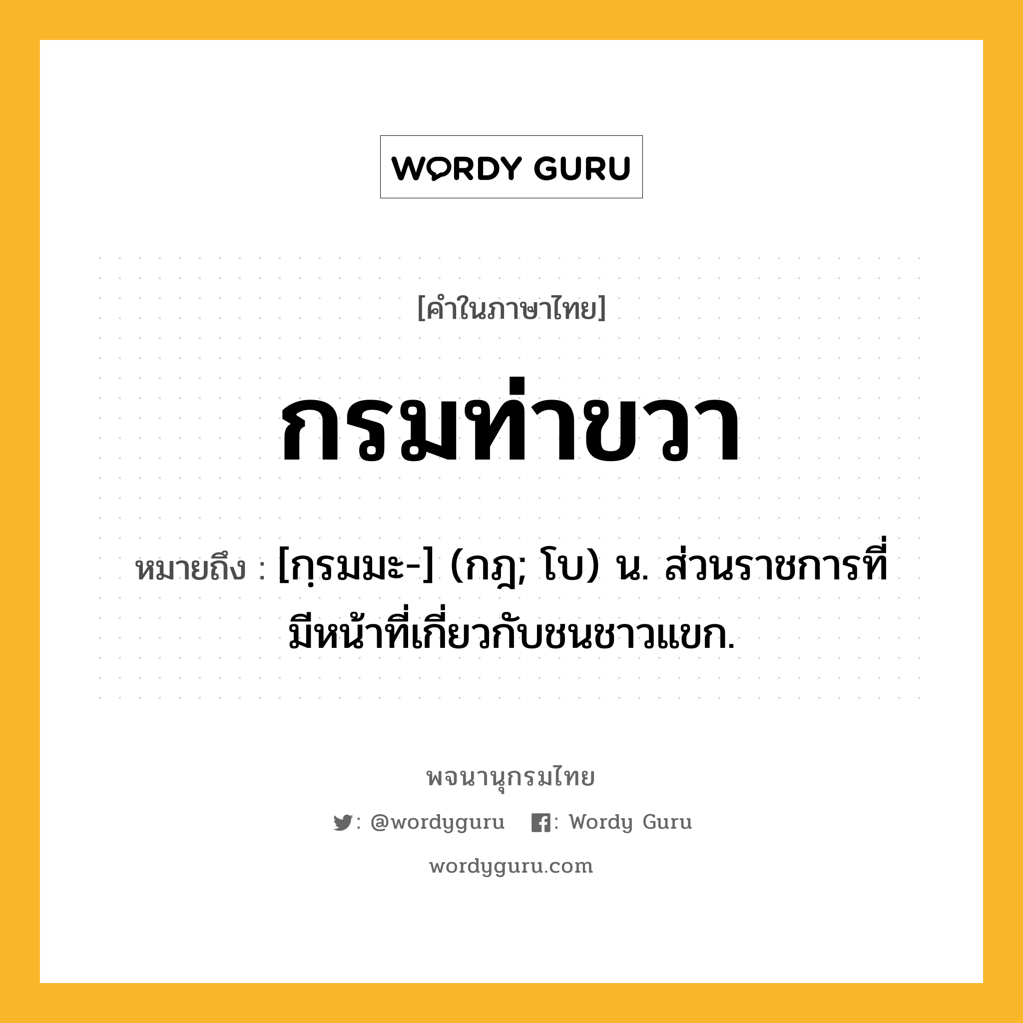 กรมท่าขวา หมายถึงอะไร?, คำในภาษาไทย กรมท่าขวา หมายถึง [กฺรมมะ-] (กฎ; โบ) น. ส่วนราชการที่มีหน้าที่เกี่ยวกับชนชาวแขก.