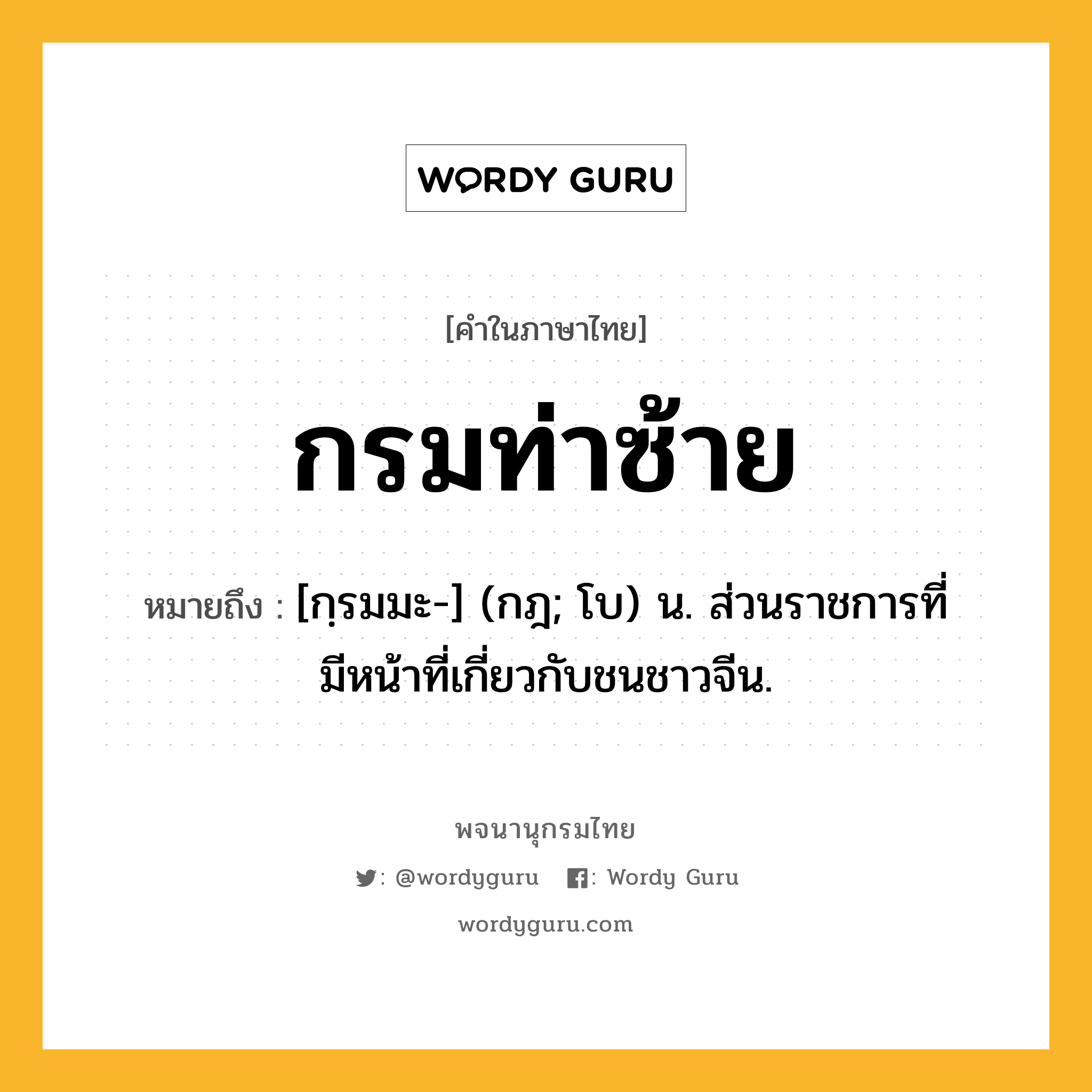 กรมท่าซ้าย หมายถึงอะไร?, คำในภาษาไทย กรมท่าซ้าย หมายถึง [กฺรมมะ-] (กฎ; โบ) น. ส่วนราชการที่มีหน้าที่เกี่ยวกับชนชาวจีน.