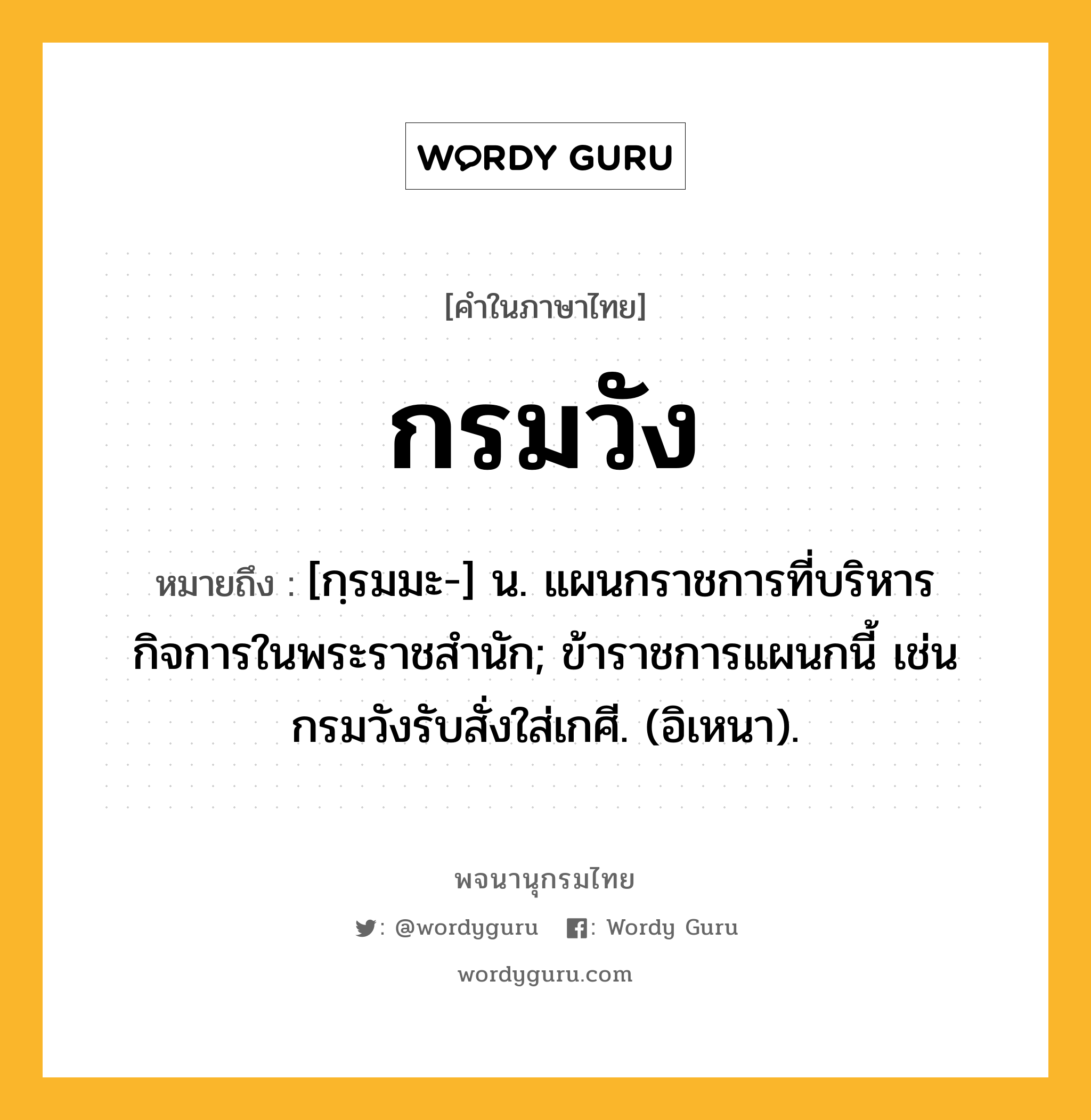 กรมวัง หมายถึงอะไร?, คำในภาษาไทย กรมวัง หมายถึง [กฺรมมะ-] น. แผนกราชการที่บริหารกิจการในพระราชสํานัก; ข้าราชการแผนกนี้ เช่น กรมวังรับสั่งใส่เกศี. (อิเหนา).