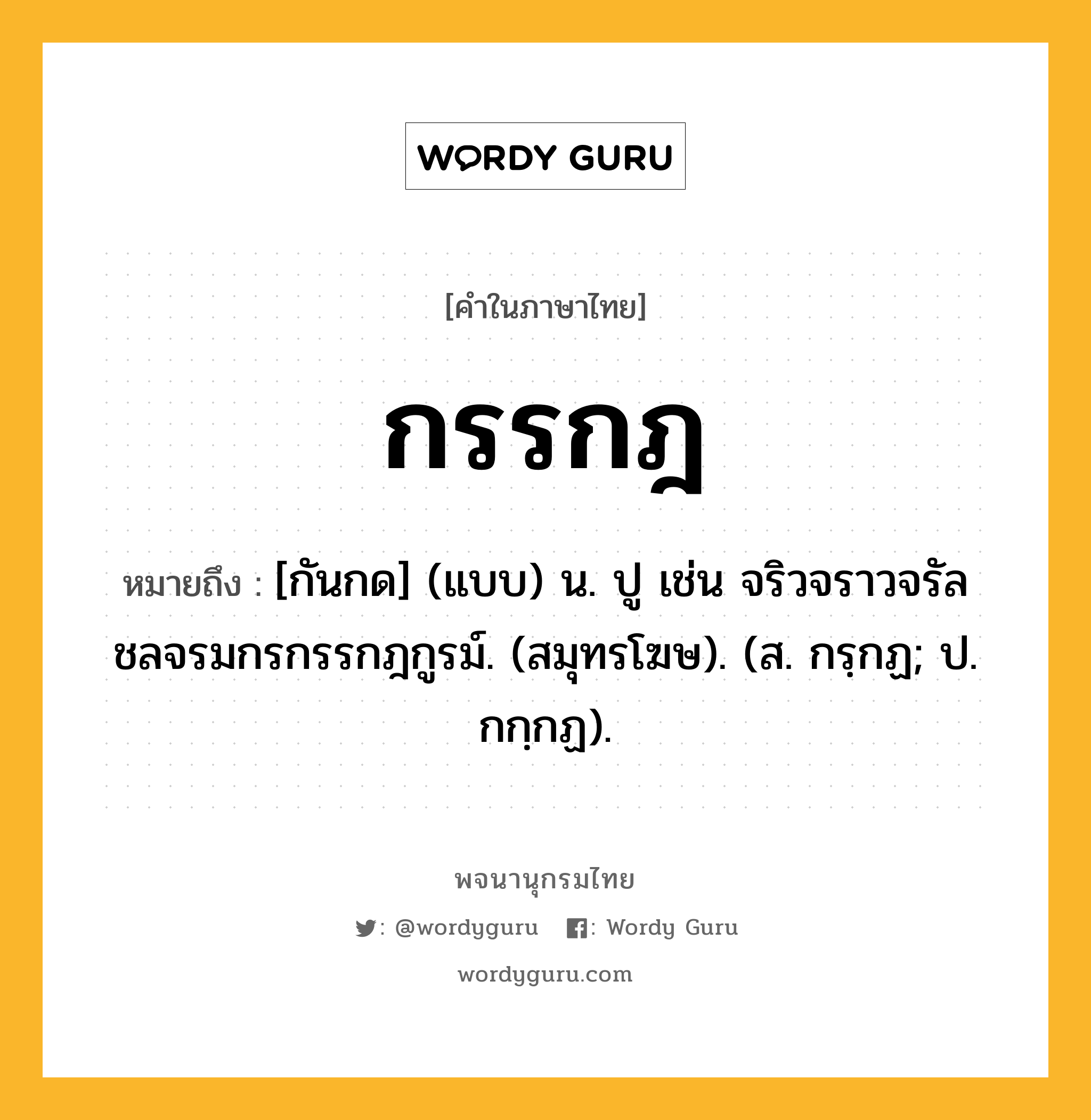 กรรกฎ หมายถึงอะไร?, คำในภาษาไทย กรรกฎ หมายถึง [กันกด] (แบบ) น. ปู เช่น จริวจราวจรัลชลจรมกรกรรกฎกูรม์. (สมุทรโฆษ). (ส. กรฺกฏ; ป. กกฺกฏ).