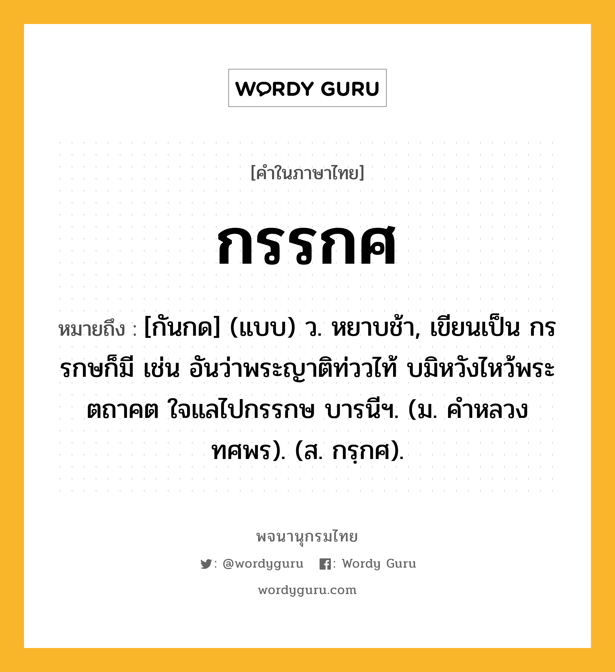 กรรกศ หมายถึงอะไร?, คำในภาษาไทย กรรกศ หมายถึง [กันกด] (แบบ) ว. หยาบช้า, เขียนเป็น กรรกษก็มี เช่น อันว่าพระญาติท่ววไท้ บมิหวังไหว้พระตถาคต ใจแลไปกรรกษ บารนีฯ. (ม. คําหลวง ทศพร). (ส. กรฺกศ).