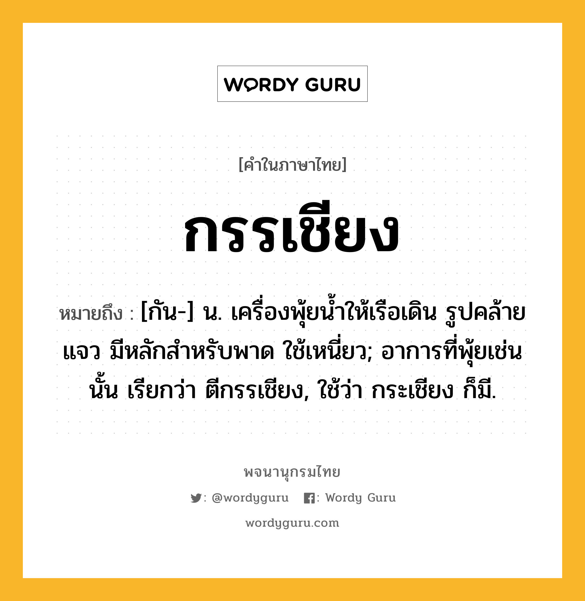 กรรเชียง ความหมาย หมายถึงอะไร?, คำในภาษาไทย กรรเชียง หมายถึง [กัน-] น. เครื่องพุ้ยนํ้าให้เรือเดิน รูปคล้ายแจว มีหลักสําหรับพาด ใช้เหนี่ยว; อาการที่พุ้ยเช่นนั้น เรียกว่า ตีกรรเชียง, ใช้ว่า กระเชียง ก็มี.