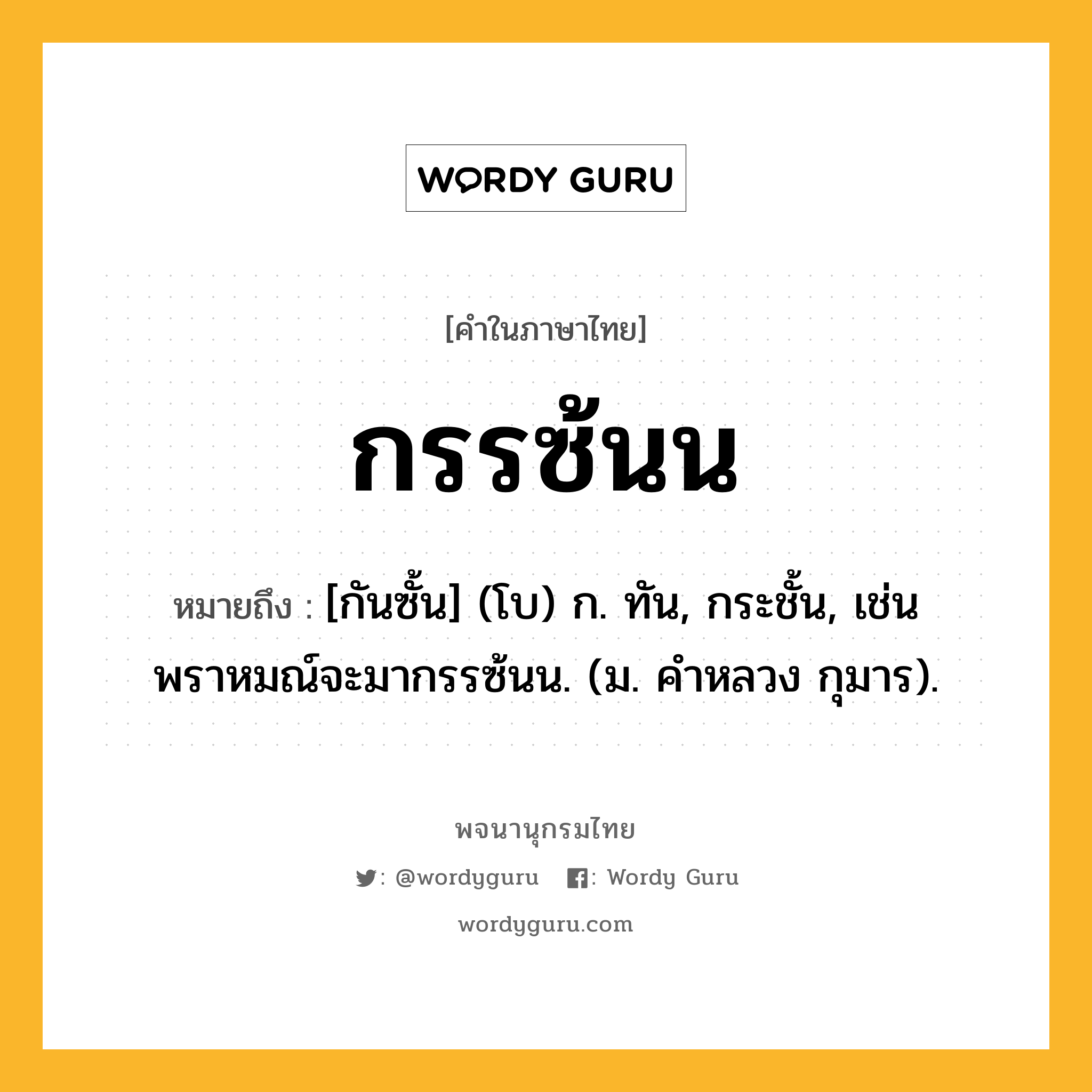 กรรซ้นน หมายถึงอะไร?, คำในภาษาไทย กรรซ้นน หมายถึง [กันซั้น] (โบ) ก. ทัน, กระชั้น, เช่น พราหมณ์จะมากรรซ้นน. (ม. คําหลวง กุมาร).