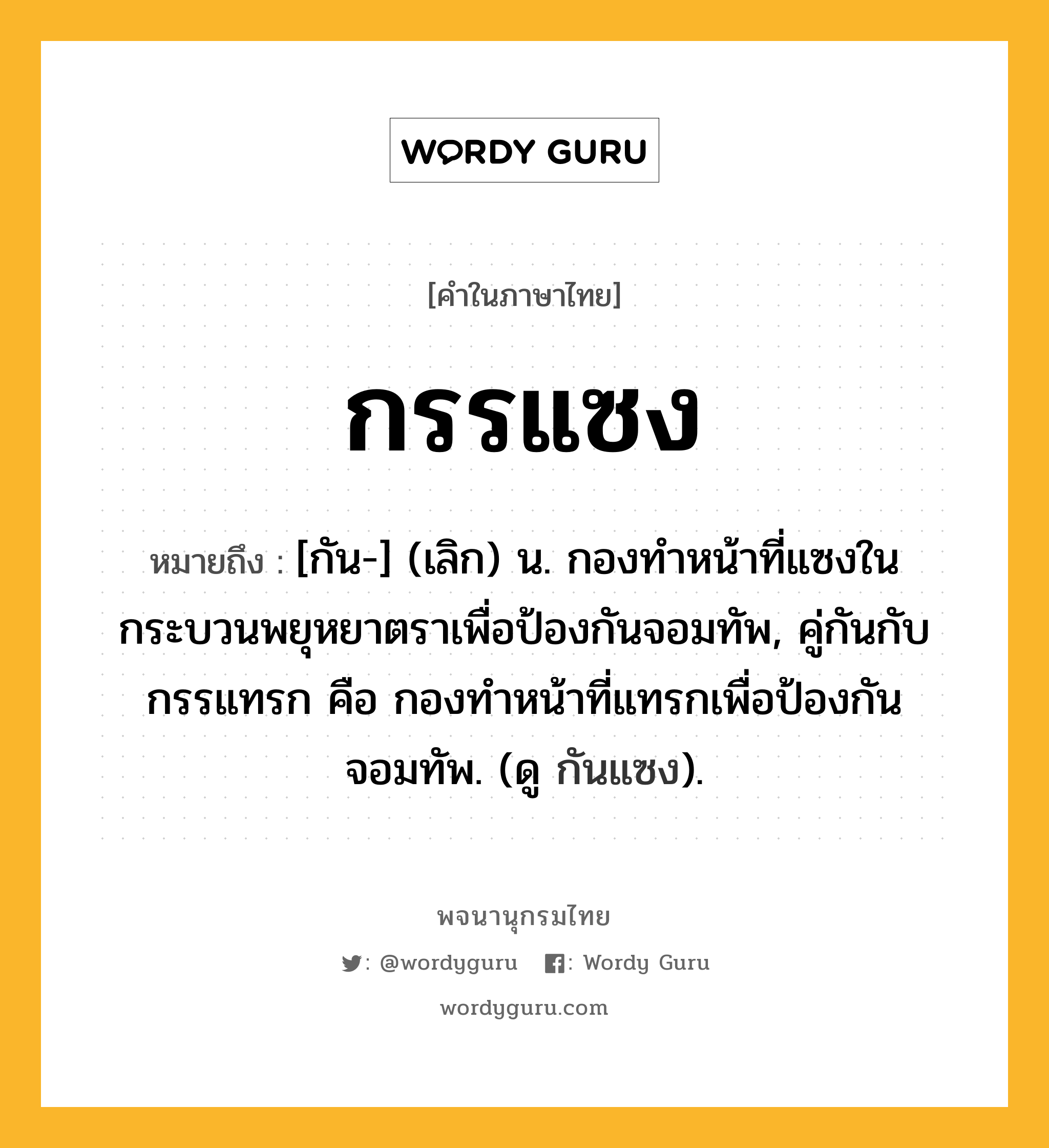 กรรแซง หมายถึงอะไร?, คำในภาษาไทย กรรแซง หมายถึง [กัน-] (เลิก) น. กองทําหน้าที่แซงในกระบวนพยุหยาตราเพื่อป้องกันจอมทัพ, คู่กันกับ กรรแทรก คือ กองทําหน้าที่แทรกเพื่อป้องกันจอมทัพ. (ดู กันแซง).