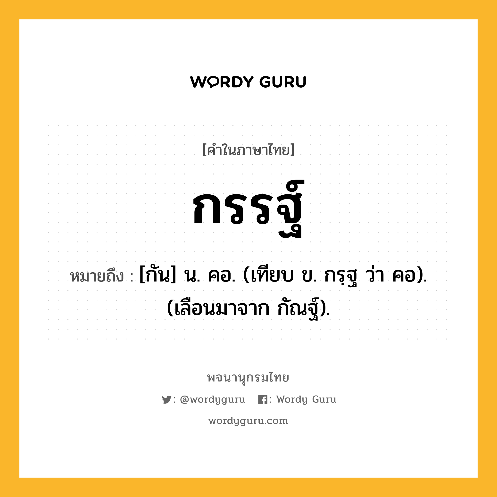 กรรฐ์ ความหมาย หมายถึงอะไร?, คำในภาษาไทย กรรฐ์ หมายถึง [กัน] น. คอ. (เทียบ ข. กรฺฐ ว่า คอ). (เลือนมาจาก กัณฐ์).