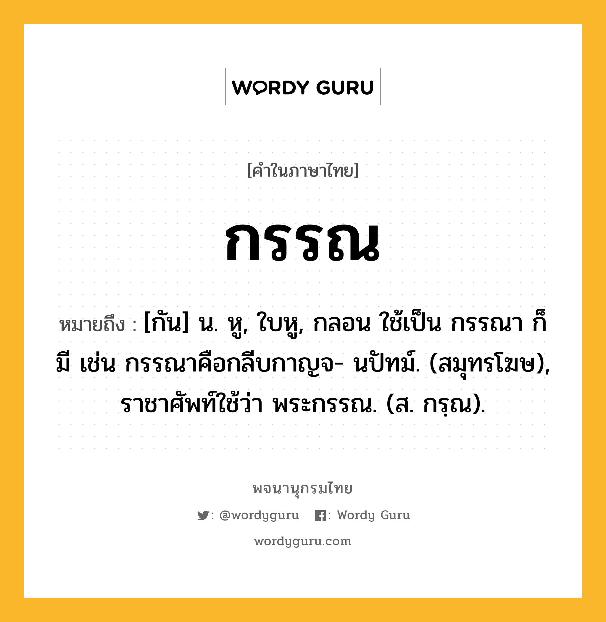 กรรณ หมายถึงอะไร?, คำในภาษาไทย กรรณ หมายถึง [กัน] น. หู, ใบหู, กลอน ใช้เป็น กรรณา ก็มี เช่น กรรณาคือกลีบกาญจ- นปัทม์. (สมุทรโฆษ), ราชาศัพท์ใช้ว่า พระกรรณ. (ส. กรฺณ).