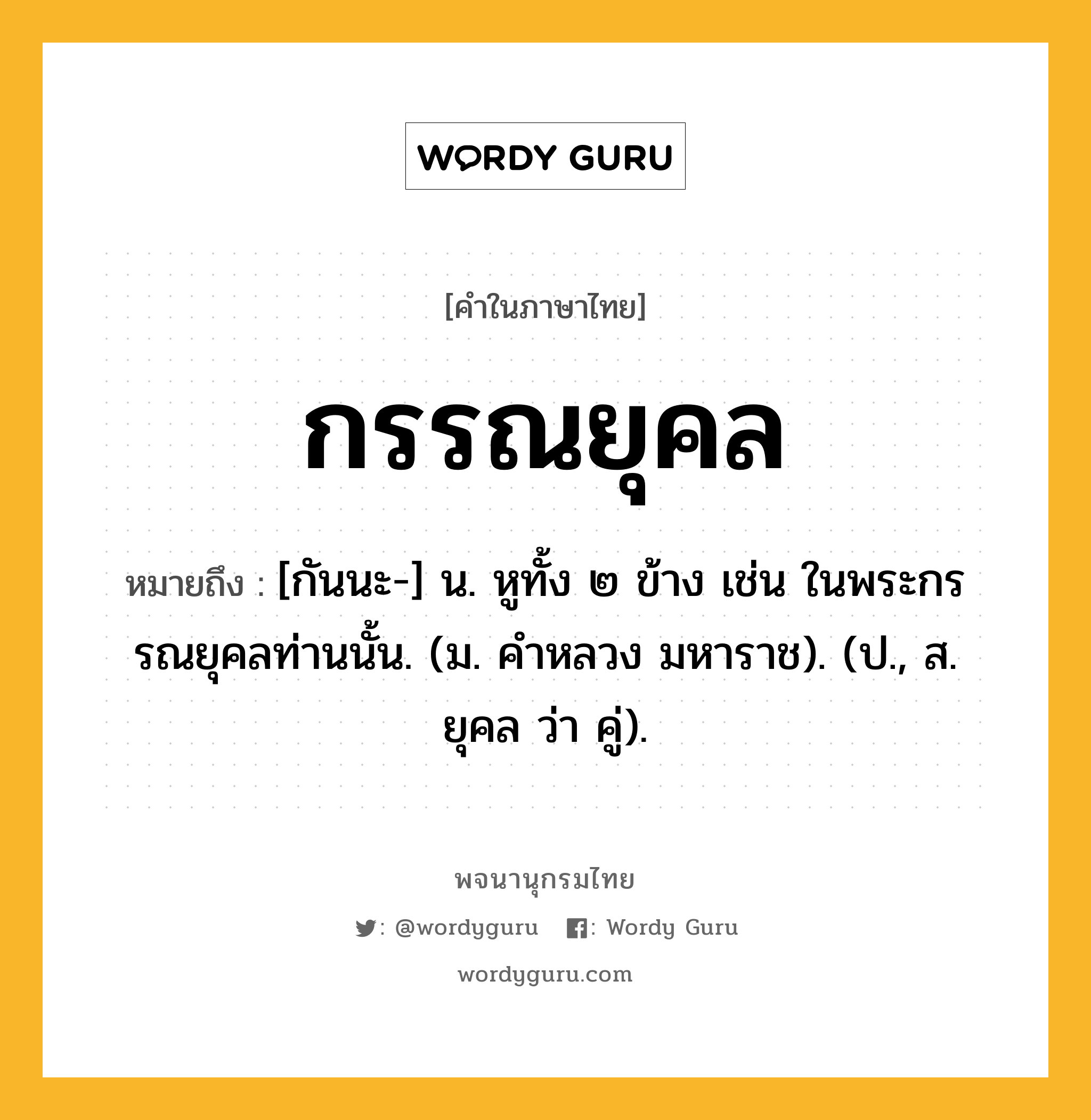 กรรณยุคล หมายถึงอะไร?, คำในภาษาไทย กรรณยุคล หมายถึง [กันนะ-] น. หูทั้ง ๒ ข้าง เช่น ในพระกรรณยุคลท่านนั้น. (ม. คําหลวง มหาราช). (ป., ส. ยุคล ว่า คู่).