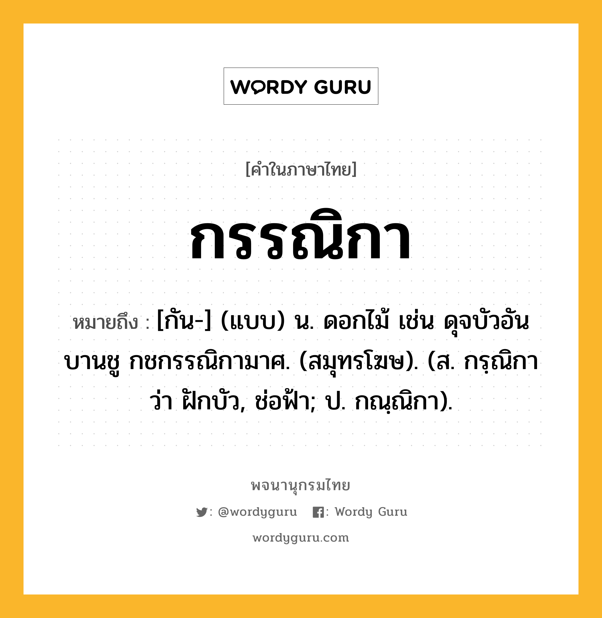 กรรณิกา หมายถึงอะไร?, คำในภาษาไทย กรรณิกา หมายถึง [กัน-] (แบบ) น. ดอกไม้ เช่น ดุจบัวอันบานชู กชกรรณิกามาศ. (สมุทรโฆษ). (ส. กรฺณิกา ว่า ฝักบัว, ช่อฟ้า; ป. กณฺณิกา).